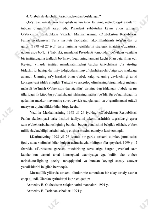 «turkiston» gazetasi muxbirining savollariga bergan javoblari xam kundan-kun dasturi amal kontseptual axamiyatga ega bulib, ular o`zbek tarixshunosligining xozirgi taraqqiyotini va bundan keyingi asosiy ustuvor yunalishlarini belgilab bermoqda. mustaqillik yillarida tarixchi olimlarimiz tomonidan bir talay tarixiy asarlar chop qilindi. ulardan ayrimlarini kurib chiqamiz: axmedov b. o`zbekiston xalqlari tarixi manbalari. 1991 y. axmedov b. tarixdan saboklar. 1994 y. saidkulov t. o’rta osiyo xalqlari tarixining tarixshunosligidan lavxalar. 1993 y. karimov sh., shamsiddinov r. turkiston rusiya bosqini davrida. 1995 y. kamoliddinov s. istoricheskaya geografiya yujnogo sogda i toxaristana po araboyazichnim istochnikam ix nachalo xiii veka. 1996 g. choirov z. turkiston mardikorlari: safarbarlik va uning okibatlari (1916-1917 yillar) 1999 y. raximov j. o`zbekiston tarixini urganishda arxiv manbalaridan foydalanish. 1995 y. bobobekov x. quqon tarixi. 1996 y. o`zbekiston tarixini urganish va uqitishning dolzarb masalalari. 1993 y. o`zbekistonning yangi tarixi(turkiston chor rossiyasi mustamlakachiligi davrida) 2000y o’zbekiston respublikasi fanlar akademiyasi bilan bir vaqtda uning tarkibida tarix institute tashkil …