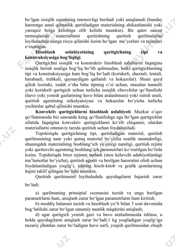 gilaydigan parametrlar bilan aniqlansa, quritish jarayonida issiqlik berishning boshqa usullari uchun (kontaktli, termoradiatsion, yuqori yoki sanoat chastotali toklar bilan va hokazolar) materialning harorati qandaydir bir chegaradan oshmasligi lozim bo‘lgan issiqlik oqimining intensivligi beriladi yoki aniqlanadi (bunday haroratga amal qilmaslik quritiladigan materialning shikastlanishi yoki yaroqsiz holga kelishiga olib kelishi mumkin). bir qator sanoat tarmoqlarida materiallarni quritishning quritish qurilmalarini loyihalashda ularga rioya qilinishi lozim bo‘lgan me’yorlari va rejimlari o‘rnatilgan. hisoblash uslubiyotining quritgichning tipi va konstruksiyasiga bog‘liqligi. quritgichni issiqlik va konstruktiv hisoblash uslubiyoti faqatgina issiqlik berish usuliga bog‘liq bo‘lib qolmasdan, balki quritgichlarning tipi va konstruksiyasiga ham bog‘liq bo‘ladi (koridorli, shaxtali, lentali, barabanli, trubkali, qaynaydigan qatlamli va hokazolar). shuni qayd qilish lozimki, xuddi o‘sha bitta tipning o‘zi uchun, masalan tunnelli yoki koridorli quritgich uchun turlicha issiqlik eltuvchilar qo‘llanilishi (havo yoki yonish gazlarining havo bilan aralashmasi) yoki isitish usuli, quritish agentining sirkulyatsiyasi va hokazolar bo‘yicha turlicha yechimlar qabul qilinishi mumkin. konvektiv quritgichlarni hisoblash uslubiyoti. mazkur …