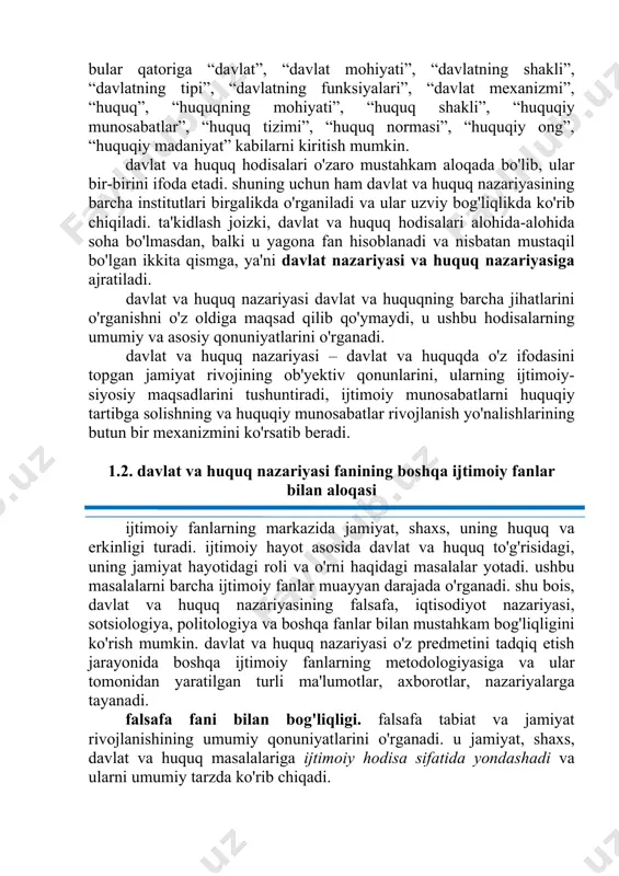 itutlari birgalikda o'rganiladi va ular uzviy bog'liqlikda ko'rib chiqiladi. ta'kidlash joizki, davlat va huquq hodisalari alohida-alohida soha bo'lmasdan, balki u yagona fan hisoblanadi va nisbatan mustaqil bo'lgan ikkita qismga, ya'ni davlat nazariyasi va huquq nazariyasiga ajratiladi. davlat va huquq nazariyasi davlat va huquqning barcha jihatlarini o'rganishni o'z oldiga maqsad qilib qo'ymaydi, u ushbu hodisalarning umumiy va asosiy qonuniyatlarini o'rganadi. davlat va huquq nazariyasi – davlat va huquqda o'z ifodasini topgan jamiyat rivojining ob'yektiv qonunlarini, ularning ijtimoiy-siyosiy maqsadlarini tushuntiradi, ijtimoiy munosabatlarni huquqiy tartibga solishning va huquqiy munosabatlar rivojlanish yo'nalishlarining butun bir mexanizmini ko'rsatib beradi. 1.2. davlat va huquq nazariyasi fanining boshqa ijtimoiy fanlar bilan aloqasi ijtimoiy fanlarning markazida jamiyat, shaxs, uning huquq va erkinligi turadi. ijtimoiy hayot asosida davlat va huquq to'g'risidagi, uning jamiyat hayotidagi roli va o'rni haqidagi masalalar yotadi. ushbu masalalarni barcha ijtimoiy fanlar muayyan darajada o'rganadi. shu bois, davlat va huquq nazariyasining falsafa, iqtisodiyot nazariyasi, sotsiologiya, politologiya va …