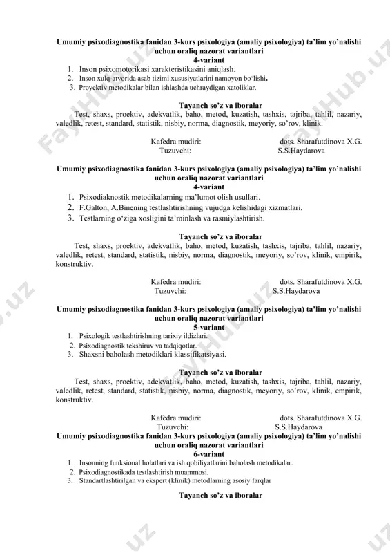 iant 1. inson psixomotorikasi xarakteristikasini aniqlash. 2. inson xulq-atvorida asab tizimi xususiyatlarini namoyon bo‘lishi. 3. proyektiv metodikalar bilan ishlashda uchraydigan xatoliklar. tayanch so’z va iboralar test, shaxs, proektiv, adekvatlik, baho, metod, kuzatish, tashxis, tajriba, tahlil, nazariy, valedlik, retest, standard, statistik, nisbiy, norma, diagnostik, meyoriy, so’rov, klinik. kafedra mudiri: dots. sharafutdinova x.g. tuzuvchi: s.s.haydarova umumiy psixodiagnostika fanidan 3-kurs psixologiya (amaliy psixologiya) ta’lim yo’nalishi uchun oraliq nazorat variantlari 4-variant 1. psixodiaknostik metodikalarning ma’lumot olish usullari. 1. f.galton, a.binening testlashtirishning vujudga kelishidagi xizmatlari. 1. testlarning o‘ziga xosligini ta’minlash va rasmiylashtirish. tayanch so’z va iboralar test, shaxs, proektiv, adekvatlik, baho, metod, kuzatish, tashxis, tajriba, tahlil, nazariy, valedlik, retest, standard, statistik, nisbiy, norma, diagnostik, meyoriy, so’rov, klinik, empirik, konstruktiv. kafedra mudiri: dots. sharafutdinova x.g. tuzuvchi: s.s.haydarova umumiy psixodiagnostika fanidan 3-kurs psixologiya (amaliy psixologiya) ta’lim yo’nalishi uchun oraliq nazorat variantlari 5-variant 1. psixologik testlashtirishning tarixiy ildizlari. 2. psixodiagnostik tekshiruv va tadqiqotlar. 3. shaxsni baholash metodiklari klassifikatsiyasi. …