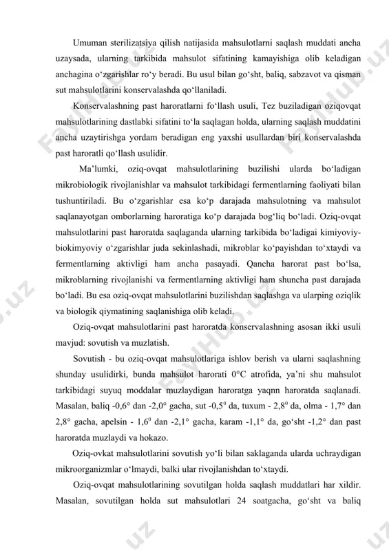 rini past haroratda konservalashning asosan ikki usuli mavjud: sovutish va muzlatish. sovutish - bu oziq-ovqat mahsulotlariga ishlov berish va ularni saqlashning shunday usulidirki, bunda mahsulot harorati 0°с atrofida, ya’ni shu mahsulot tarkibidagi suyuq moddalar muzlaydigan haroratga yaqnn haroratda saqlanadi. masalan, baliq -0,6° dan -2,0° gacha, sut -0,50 da, tuxum - 2,80 da, olma - 1,7° dan 2,8° gacha, apelsin - 1,60 dan -2,1° gacha, karam -1,1° da, go‘sht -1,2° dan past haroratda muzlaydi va hokazo. oziq-ovkat mahsulotlarini sovutish yo‘li bilan saklaganda ularda uchraydigan mikroorganizmlar o‘lmaydi, balki ular rivojlanishdan to‘xtaydi. oziq-ovqat mahsulotlarining sovutilgan holda saqlash muddatlari har xildir. masalan, sovutilgan holda sut mahsulotlari 24 soatgacha, go‘sht va baliq mahsulotlari 15-20 kun, meva va sabzavotlarning kechpishar navlarini esa 6-10 oy davomida sifatini pasaytirmasdan saqlash mumkin. muzlatish - bu ozik-ovqat mahsulotlariga ishlov berish va ularni saqlashning shunday usulidirki, bunda mahsulot harorati shu mahsulot tarkibidagi suyuq moddalar muzlaydigan haroratdan qancha past haroratga tushiriladi va …
