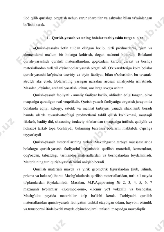ani yasatish uchun, onalarga sovg'a uchun. qurish-yasash faoliyati - amaliy faoliyat bo'lib, oldindan belghangan, biror maqsadga qaratilgan real voqelikdir. qurish-yasash faoliyatiga o'rgatish jarayonida bolalarda aqliy, axloqiy, estetik va mehnat tarbiyasi yanada shakllanib boradi hamda ularda tevarak-atrofdagi predmetlarni tahlil qilish ko'nikmasi, mustaqil fikrlash, badiiy did, shaxsning irodaviy sifatlaridan (maqsadga intilish, qat'iylik va hokazo) tarkib topa boshlaydi, bularning barchasi bolalarni maktabda o'qishga tayyorlaydi. qurish-yasash materiallarining turlari. maktabgacha tarbiya muassasalarida bolalarga qurish-yasash faoliyatini o'rgatishda qurilish materiali, konstruktor, qog'ozdan, tabiatdagi, tashlandiq materiallardan va boshqalardan foydalaniladi. materialning turi qurish-yasash turini aniqlab beradi. qurilish materiali mayda va yirik geometrik figuralardan (kub, silindr, prizma va hokazo) iborat. mashg'ulotlarda qurilish materiallaridan, turli xil mayda to'plamlardan foydalaniladi. masalan, m.p.agapovning № 2, 3, 4, 5, 6, 7 mazmunli to'plamlar: «kosmod-rom», «temir yo'l vokzali» va boshqalar. mashg'ulot paytida materiallar ko'p bo'lishi kerak. tarbiyachi qurilish materiallaridan qurish-yasash faoliyatini tashkil etayotgan odam, hayvon; o'simlik va transportni ifodalovchi mayda o'yinchoqlarni tanlashi maqsadga muvofiqdir. maktabgacha …