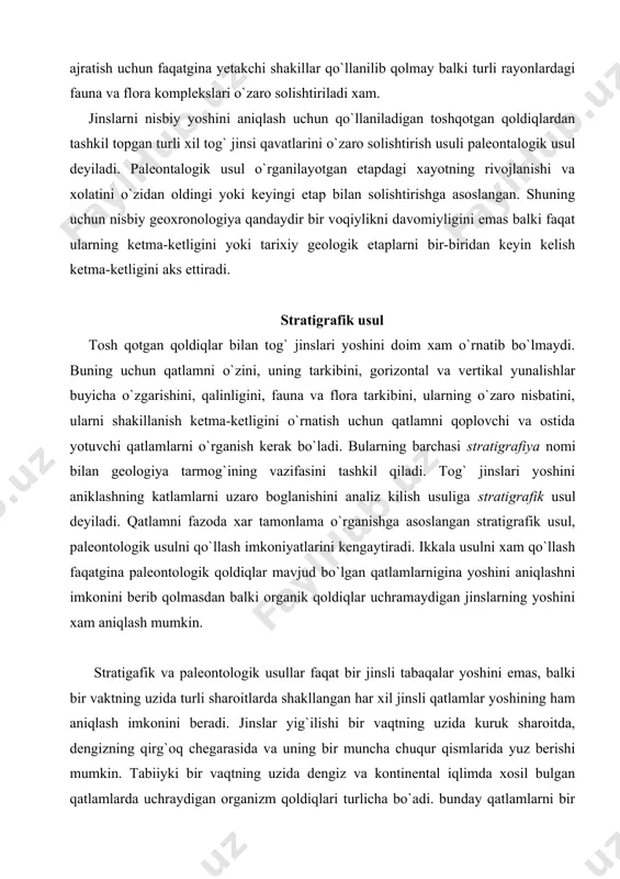 a o`rganishga asoslangan stratigrafik usul, paleontologik usulni qo`llash imkoniyatlarini kengaytiradi. ikkala usulni xam qo`llash faqatgina paleontologik qoldiqlar mavjud bo`lgan qatlamlarnigina yoshini aniqlashni imkonini berib qolmasdan balki organik qoldiqlar uchramaydigan jinslarning yoshini xam aniqlash mumkin. stratigafik va paleontologik usullar faqat bir jinsli tabaqalar yoshini emas, balki bir vaktning uzida turli sharoitlarda shakllangan har xil jinsli qatlamlar yoshining ham aniqlash imkonini beradi. jinslar yig`ilishi bir vaqtning uzida kuruk sharoitda, dengizning qirg`oq chegarasida va uning bir muncha chuqur qismlarida yuz berishi mumkin. tabiiyki bir vaqtning uzida dengiz va kontinental iqlimda xosil bulgan qatlamlarda uchraydigan organizm qoldiqlari turlicha bo`adi. bunday qatlamlarni bir vaqtda hosil bo`lganligini isbotlash uchun faqatgina fauna va qatlam tarkibini urganib qolmasdan, balki ular orasidagi hisbotni ham urganish kerak. mutloq geoxronologiya asoslari mutloq geoxronologiya deganda odatda vakq birligi ichida aniqlangan, yer qobig`ini tashkil etuvchi tog` jinslarining yoshini, geologik hodisalar va ularning tarixiy ketma-ketligi tushuniladi. turli xil usullar yordamida mutloq geoxronologiyani urnatish borasida …
