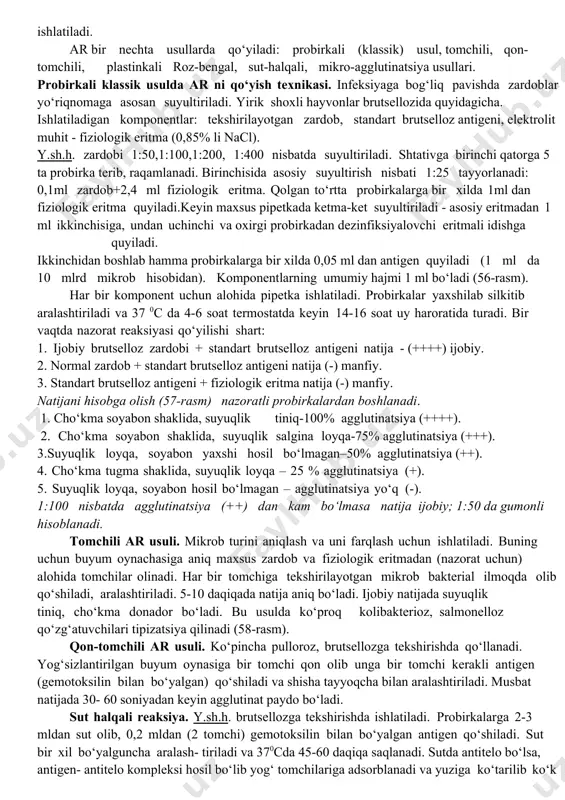 obi globulinli fraksiyasining yuqori molekulali maxsus oqsillari (immunoglobulinlar). antigen va antitelolarning in vitro o‘zaro ta’siri bo‘yicha - cho‘kmali (agglutinin, pretsipitin), erituvchi (bakteriolizin, gemolizin) va neytrallovchi (toksinlarni zararsizlantiradi) reaksiyalar, antitelolar farqlanadi. diagnostik maqsadda qo‘llanadigan serologik reaksiyalarda componentlarning bittasi ma’lum bo‘lishi kerak, u orqali maxsusligi tufayli boshqa komponentning borligi aniqlanadi. serologik reaksiyalar fiziologik eritmada qo‘yiladi, chunki antigen va antitelo kuchsiz elektrolit muhitda bog‘lanadi. agglutinatsiya reaksiyasining mohiyati – qon zardobi tarkibidagi antitelo (agglutinin) maxsus antigen (agglutinogen) bilan yopishib, cho‘kma (agglutinat) paydo qiladi va probirka tubida xarakterli shaklda joylashadi. mikrob hujayrasining antigen tuzilishiga bog‘liq ravishda–o - somatik antigenlar mayda donador, xivchinli h-antigenlar yirik donador cho‘kma paydo qiladi. veterinariya amaliyotida ar brutselloz, listerioz, leptospiroz, kampilobakterioz, salmonelloz, kolibakterioz va h.k. kasalliklariga diagnoz qo‘yishda ishlatiladi. ar bir nechta usullarda qo‘yiladi: probirkali (klassik) usul, tomchili, qon-tomchili, plastinkali roz-bengal, sut-halqali, mikro-agglutinatsiya usullari. probirkali klassik usulda ar ni qo‘yish texnikasi. infeksiyaga bog‘liq pavishda zardoblar yo‘riqnomaga asosan suyultiriladi. yirik shoxli hayvonlar …