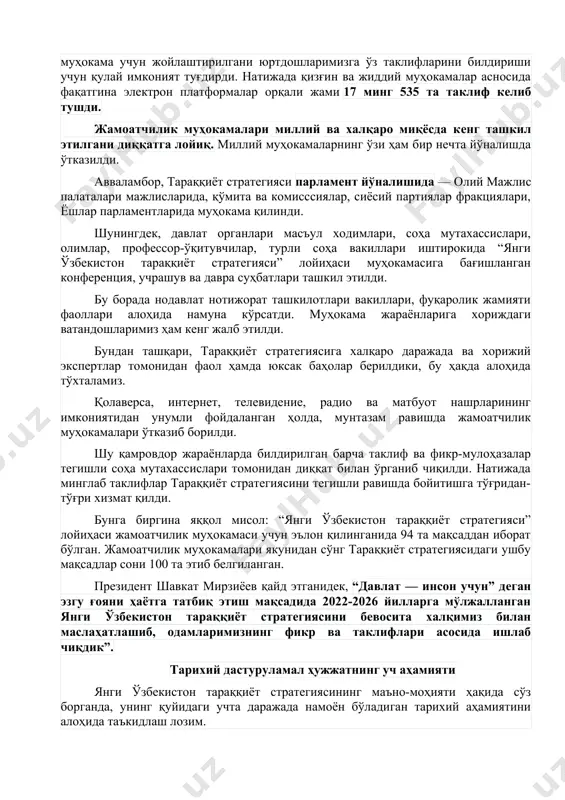 н. мисол учун, ҳаракатлар стратегиясини ижро этиш учун 300 дан ортиқ қонун ва кодекс, президентимизнинг 4 мингдан ортиқ фармон ва қарорлари қабул қилинган. шу тариқа ҳаракатлар стратегияси якунига келиб, янги ўзбекистон пойдеворининг ҳуқуқий асослари яратилди. келгусида тараққиёт стратегияси доирасида бир қатор концепция ва дастурлар, 13 та кодекс, 12 та қонун, яъни ҳар бир устувор йўналишда зарур қонун ҳужжатлари қабул қилиниши кўзда тутилган. бинобарин, янги ҳужжат — янги ўзбекистон тараққиёт стратегияси энди янги ўзбекистоннинг пойдеворини тиклаш ва биносини қуришга қаратилган. бу буюк бунёдкорлик жараёни 2026 йилгача бўлган даврни қамраб олади ва йилма-​йил амалга ошириб борилади. халқ фикридан сайқал топган тараққиёт стратегияси ҳар учала ҳужжат лойиҳаси ўтган йил 30 декабрь куни жамоатчилик муҳокамасига қўйилди. шу тариқа “янги ўзбекистон тараққиёт стратегияси” лойиҳаси муҳокамасининг учинчи босқичи 2021 йил 30 декабрдан жамоатчилик муҳокамалари якунига етган сана, яъни 2022 йил 15 январгача бўлган даврни қамрайди. ушбу муҳим ҳужжат лойиҳалари 2022-2026.strategy.uz, jamoatchilik.uz ва regulation.gov.uz электрон платформалари орқали …
