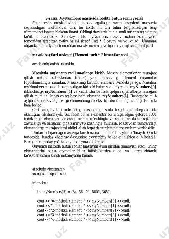 h lozimki, massiv egallagan xotira maydoni massivda saqlanadigan ma'lumotlar turi, bu holda int turi bilan belgilanadigan teng o'lchamdagi beshta blokdan iborat. oldingi darslarda butun sonli turlarining hajmini ko'rib chiqqan edik. shunday qilib, mynumbers massivi uchun kompilyator tomonidan ajratilgan xotira hajmi sizeof (int) * 5 baytni tashkil qiladi. umuman olganda, kompilyator tomonidan massiv uchun ajratilgan baytdagi xotira miqdori massiv baytlari = sizeof {element turi) * elementlar soni orqali aniqlanishi mumkin. massivda saqlangan ma'lumotlarga kirish. massiv elementlariga murojaat qilish uchun indekslardan (index) yoki massivdagi element raqamidan foydalanishingiz mumkin. massivning birinchi elementi 0-indeksga ega. masalan, mynumbers massivida saqlanadigan birinchi butun sonli qiymatga mynumbers[0], ikkinchisiga mynumbers [1] va xuddi shu tartibda qolgan qiymatlarga murojaat qilish mumkin. massivning beshinchi elementi mynumbers[4]. boshqacha qilib aytganda, massivdagi oxirgi elementning indeksi har doim uning uzunligidan bitta kam bo'ladi. c++ kompilyatori indeksning massivning aslida belgilangan chegaralarida ekanligini tekshirmaydi. siz faqat 10 ta elementni o'z ichiga olgan qatorda 1001 indeksidagi …