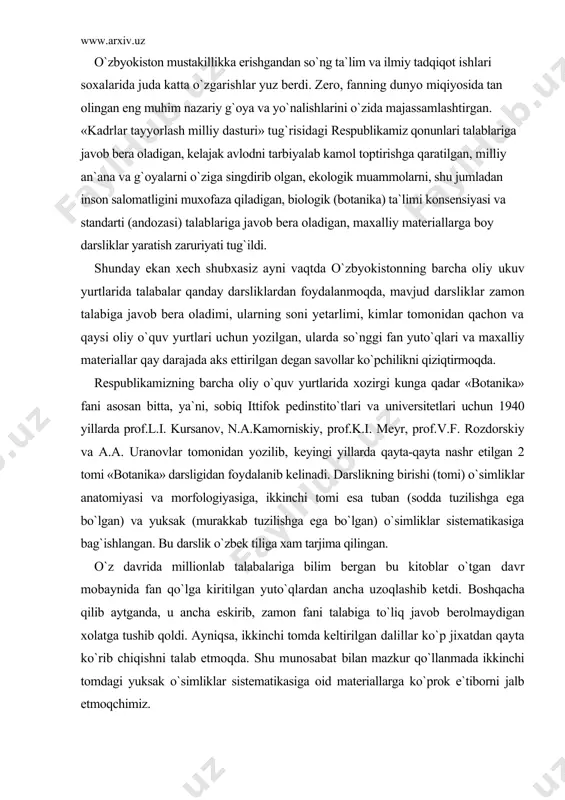 qilingan. o`z davrida millionlab talabalariga bilim bergan bu kitoblar o`tgan davr mobaynida fan qo`lga kiritilgan yuto`qlardan ancha uzoqlashib ketdi. boshqacha qilib aytganda, u ancha eskirib, zamon fani talabiga to`liq javob berolmaydigan xolatga tushib qoldi. ayniqsa, ikkinchi tomda keltirilgan dalillar ko`p jixatdan qayta ko`rib chiqishni talab etmoqda. shu munosabat bilan mazkur qo`llanmada ikkinchi tomdagi yuksak o`simliklar sistematikasiga oid materiallarga ko`prok e`tiborni jalb etmoqchimiz. darslik sobiq ittifoq oliy o`quv yurtlarining talablariga mo`ljallab yozilganligi uchun unda keltirilgan o`simlik turlarining aksariyat qismi o`zbyokiston xududlarida uchramaydi. darslikdagi o`simliklar eski tizim (sistema) (ayniqsa, qabila, oila, turkum va boshqa) asosida joylashtirilganligi tufayli so`nggi yillarda mashxur olim akad.a.l. taxtadjyan (s. peterburg, 1966,1967) tomonidan tavsiya etilgan gulli o`simliklarning yangi sistemasi (tizimi) dan katta farq qiladi. jumladan, bo`lim, (ajdod) qabila (tartib), oila, turkumlarning o`rni va hajmiga jiddiy o`zgarishlar kiritilgan. kitob chiqkandan keyin markaziy osiyo xududidan o`z rfa botanika instituti va botanika bog`i (hozirgi «botanika» ilmiy-ishlab chiqarish markazi) xodimlarining ilmiy tadqiqotlari …