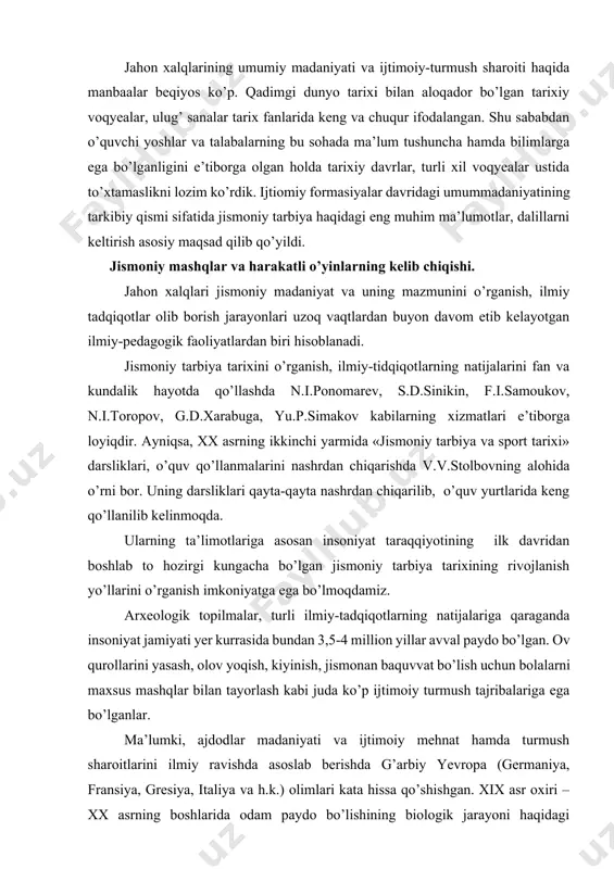 nish, jismonan baquvvat bo’lish uchun bolalarni maxsus mashqlar bilan tayorlash kabi juda ko’p ijtimoiy turmush tajribalariga ega bo’lganlar. ma’lumki, ajdodlar madaniyati va ijtimoiy mehnat hamda turmush sharoitlarini ilmiy ravishda asoslab berishda g’arbiy yevropa (germaniya, fransiya, gresiya, italiya va h.k.) olimlari kata hissa qo’shishgan. xix asr oxiri – xx asrning boshlarida odam paydo bo’lishining biologik jarayoni haqidagi nazariyalarni ilgari surgan byuxer va gross (germaniya), spenser (angliya), lesturno (fransiya) kabilarning mulohazalariga chek qo’yildi. ularning fikricha, jismoniy tarbiyani inson o’zining hayvon ajdodlaridan sof biologik yo’l bilan meros qilib olgan. ular hayvonlarning beixtiyor harakatlari bilan insonning ongli faoliyat o’rtasidagi asosiy farqini ko’rishmagan. o’z davrining ilg’or namoyandalaridan biri, faylasuf va rus marksisti g.v.plexanov ibtidoiy o’yinlar va jismoniy mashqlar biologik omillardan emas, balki odamlarning mehnat faoliyatidan kelib chiqqanligini ilmiy jihatdan isbotlab bergan. bolalarning hayotida o’yin mehnatdan oldin paydo bo’lsa ham, umuman jamiyatda u faqat mehnatni, insonlarning ongli faoliyatini aks ettiradi. ilk davrlarda odamlar yashash uchun tabiat …