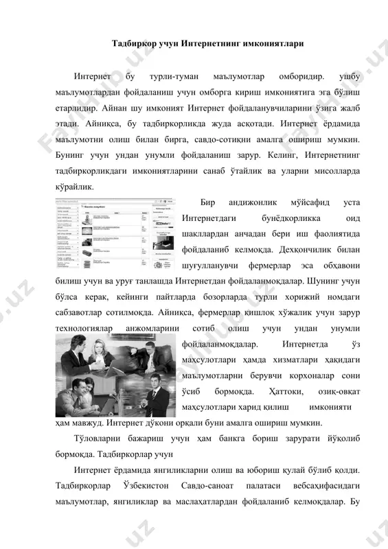 р мониторингини амалга ошириш. · рақобатчиларнинг иш фаолиятини назорат қилиш. · янги ғояларни олиш ва бизнесни ривожлантириш. · тезкор алоқа қилиш. ушбу имкониятларга эришиш учун интернетдан унумли фойдаланиш зарур. шу билан бирга, корхона ҳақидаги ахборотни интернет омборига жойлаштириш ва уни оммавийлаштиришни йўлга қўйиш муҳимдир. ахборотни жойлаштиришда, унинг мижозлар эътиборини тортиш заруратига эътибор қаратиш лозим, яъни дизайн ва шакли ёқимли бўлиши муҳимдир. ушбу қўлланмада интернет технологиялари тавсифи ва улардан фойдаланиш бўйича тавсия ва маслаҳатлар билан танишасиз. интернет оламига саёҳатингизда муваффақиятлар тилаймиз. агар ушбу саёҳат натижасида сизда савол ва тавсиялар пайдо бўлса, уларни www.bfu.uz ва www.chamber.uz саҳифалари орқали юборишингиз мумкин. тавсифи интернет бу глобал тармоқдир. уни бутун жаҳон ўргимчак тўри (world wide web) деб ҳам атайдилар. бу тармоқ миллионлаб компьютерлар (веб-серверлар) тўридан ташкил топади. улар ўзаро телефон тармоғи, кабеллар ва сунъий йўлдош тармоқлари орқали боғланади. ахборотлар ушбу компьютерларда жойлашган бўлиб, улар жаҳон ягона ахборот оламини яратади. ушбу ахборот олами тармоқдаги барча компьютерларга …