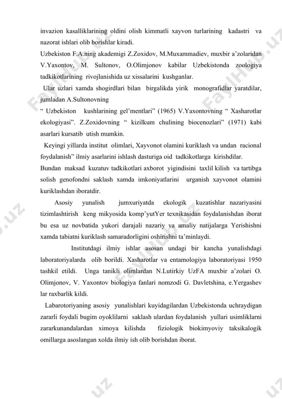 ligi uchun kuyidagilar tavsiya kilindi. 1) kishlok xujaligida zararkunandalarga bardoshli navlarini tanlash. 2) usimliklarni ximoya kilishda tabiiy kushandalarda keng foydalanish 3) xar xil tabiiy sharoitda zararkunanda bilan uning kushandasi va ular urtasidagi boglanishni urganadi. 4) usimliklarni ximoya kilishda kam zararlaydigan kimyoviy, mikrobiologik moddalardan va boshkarib turuvchi moddalardan foydalanish. 1963-1966 yillarda nurata togining xayvonot dunyosini urganish vazifasi kuyildi. olimlar oldida kizilkum xayvonot dunyosining nurota togining xayvonot dunyosiga ta’sirini urganish muammosi turardi. natijada s.solixboev,p.bagdanov, a.palenko, t.tubaydulina, i. ishunin, yu.kashkarov, n. zokirovlar ilmiy ishlari natijasida “ nurata togi umurtkali xayvonlar ekologiyasi” (1970) nomli asar yaratdi. 1967 yilda t. zoxidov tashabbusi bilan ornitologiya laborotoriyasi tashkil topdi.. xozirgi kunda bu labarotoriyada kushlar faunasi ekologiyasi va ularning xalk xujaligidagi va urmon xujaligidagi axamiyati, shuningdek ekosistemalarda tutgan urni antropogen omillarning kushlar biologiyasiga yashash joylariga nisbatan ijobiy yoki salbiy ta’siri masalalarini urganish buyicha ilmiy kuzatishlar olib bormokda. 1979 yilda ixtiologiya va gidrobiologiya laborotoriyasi xodimlari m.muxammadiev raxbarligida a.omonov, f.voxidova, …