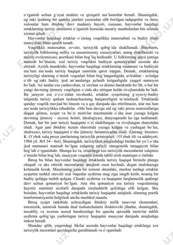 radi. biroq kadining ichi suvga to`lib, kiyikni dumiga torta boshlaydi. oxir - oqibat, kiyik dumidan ajrab, tumtoq bo`lib qoladi. mazkur etiologik genezis keyingi davr belgilari (kiyiklarning bug`doy xirmoniga duch kelishi va tumtoq dum kiyikning xubchi, ya`ni xirmonchi qiyofasida ulan (xo`p mayda - ta`kid s.j.) aytib, bug`doy yanchishi kabi motivlar bilan boyitilgan. shu o`rinda mavzu asosidan kelib chiqadigan bo`lsak, quyidagi savollarga duch kelamiz. hayvonlar haqidagi ertaklar qachon va qanday paydo bo`lgan? ularning tarixiy asoslari nimalar bilan belgilanadi? bu kabi masalalarni yechish uchun mazkur tipdagi ertaklarning tarixiy mezonlarini aniqlash va tadqiq etish lozim. ma`lumki, « ... keyingi davrlarning tarixi, asosan yozma manbalarga asoslanadi. ibtidoiy davr tarixi bunday manbalarga ega bo`lmagan, albatta. lekin shunga qaramay, boshqa turli manbalar insonning juda qadimgi o`tmishini ma`lum darajada ravshanroq yoritish uchun ancha keng va yetarli, aniq materiallar beradi. (kosven m.o. ibtidoiy madaniyat tarixidan ocherklar. - т.: fan. 1960 y. 7 - bet). bunday manbalar jumlasiga esa qadimgi …