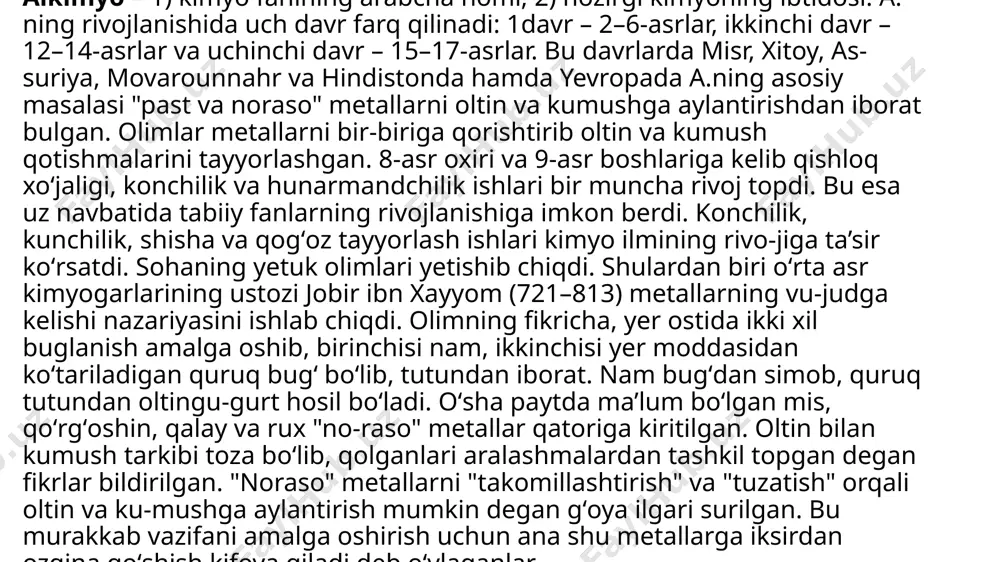 rda sharqning ikkinchi bir kimyogari ar-roziy aristotel fikrlariga toʻzatish kiritdi. uning fikricha, metallar murakkab moddalar boʻlib, oʻziga xos xossa va xususiyatlarga ega. u koʻplab tajribalar utkazdi. ar-roziy oʻzining 200 dan ortiq ilmiy ishlarida, shu jumladan kimyoga oid mashhur "sirlar kitobi" asarida oʻsha davr kimyosida qoʻllanilgan barcha moddalar, asbob-an-jomlar va tadbirlarni mufassal bayon etdi. roziy ham, jobir singari, iksir yordamida bir metallni ikkinchi me-tallga aylantirish mumkin deb oʻylardi; bundan tashqari, metallarni turli nis-batda bir-biriga qoʻshish orqali ham oltinga oʻxshash metall hosil qilish ustida koʻp tajribalar oʻtkazdi. biroq roziy shu usudda tayyorlangan metallar koʻrinish jihatidan oltinga oʻxshasada, hali ular yuqori sifatli oltin emas deb ta’kidladi. buning isboti uchun u oʻsha qotishmalarni oʻz tarkibiy qismlariga ajratdi. xorazmlik ikki olim – abu abdullo muhammad ibn yusuf kotibiy xorazmiy va abdulhakim ibn abdulmalik al-kosiy ham kimyo tarixiga katta hissa qoʻshdilar. oʻrta osiyoda, umuman, sharqda kimyo fanining taraqqiyotida buyuk tabib va faylasuf abu ali ibn sinoning …