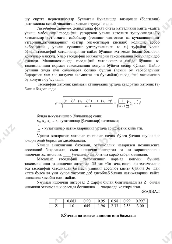 ловчи ишончли эхтимоллик ____ ўлчашлар шароитига караб қабул қилинади. масалан: тасодифий хатоликнинг нормал қонуни бўйича таксимланиши-да ишончни интервал -35 дан +3σ гача, ишончли эхтимоллик эса тасодифий хатоликдан биттаси узининг абсолют кимти бўйича 3σ дан катта булса ва уни кўпол хатолик деб ҳисоблаб ўлчаш натижаларини кайта ишлашда ҳисобга олинмайди. умуман ишончли интервал z харфи билан белгиланади ва z билан ишоняли эхтимоллик орасида боғлиқлик … жадвалда келтирилган. -жадвал p 0.683 0.90 0.95 0.98 0.99 0.997 z 1.0 645 1.96 2.33 2.58 3.00 5.ўлчаш натижаси аниқлигини баҳолаш ўлчаш аниқлигини баҳолашда эхтимолий хатоликдан фойдаланилади. бунинг учун қуйидаги формуладан фойдаланилади: мисол. ўлчаш аниқлигини ошириш учун ҳарорат бир неча марта такрор ўлчанган. ўлчаш натижалари қуйидагича бўлган № ҳарорат, 0с № харотар 1 31 6 31 2 32 7 32 3 34 8 33 4 33 9 35 5 31 10 34 ечиш. 1. ўлчаш натижаларининг уртача арифметик қиймати: ўртача квадратик хато: ҳароратнинг чинакам қиймати этиб ни …