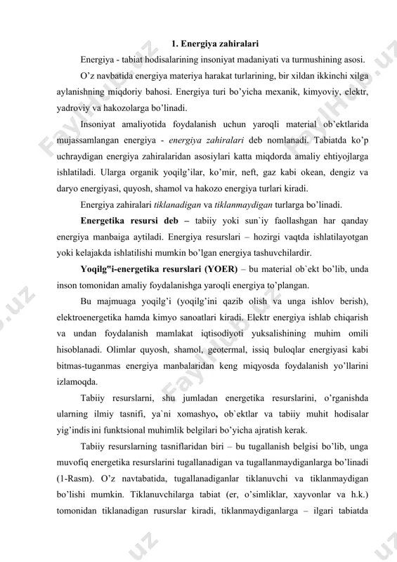 elgisi bo’lib, unga muvofiq energetika resurslarini tugallanadigan va tugallanmaydiganlarga bo’linadi (1-rasm). o’z navtabatida, tugallanadiganlar tiklanuvchi va tiklanmaydigan bo’lishi mumkin. tiklanuvchilarga tabiat (er, o’simliklar, xayvonlar va h.k.) tomonidan tiklanadigan rusurslar kiradi, tiklanmaydiganlarga – ilgari tabiatda to’plangan lekin, yangi geologik sharoitlarda hosil bo’lmaydigan resurslar (neft, ko’mir va boshqa er osti zaxiralari) kiradi. tugallanmaydiganlariga kosmik, iqlimiy, suv resurslari kiradi. energiya resurslarining barcha turlaridan quyosh energiyasi muhim ahamiyatga ega. energiya resurslarining barcha turlari quyosh energiyasini tabiiy o’zgartirish natijasidir. ko’mir, neft, tabiiy gaz, torf, yonuvchi tog’ jinslari va o’tinlar – bu o’simliklar tomonidan olingan va o’zgartirilgan quyoshning nurli energiyasi zaxiralaridir. surat sintezi (fotosintez) reaktsiyasi jarayonida atrof-muhitning noorganik elementlaridan, ya`ni, suv (n2o) va karbonot angidrit gazi so2 lardan quyosh nuri ta`sirida o’simliklarda asosiy elementi uglerod(s) bo’lgan organik modda hosil bo’ladi. million yillar o’tgandan so’ng, ma`lum geologik davrda, bosim va harorat rejimi ta`sirida, qotib qolgan o’simliklardan asosini oldin o’simliklarda yig’ilgan uglerod tashkil etadigan organik energetik resurslar hosil …