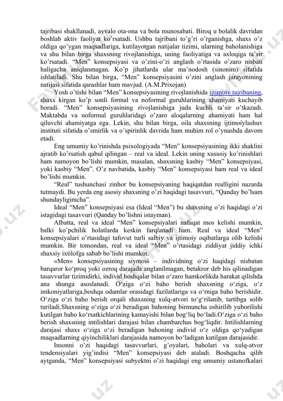 hida taqdim etadi. uning cho’qqisi global “men” konsepsiyasi shaxsning o’zi haqida tushunchalarini kiritadi. bu tushunchalar har xil turlariga xos: 1. real “men” (“men kimman”); 2. ideal “men”(“meni kim bo’lishni istayman - intilaman). 3. oynali “men” (“meni qanday baholashadi). bularning har bir turi bir qator jihatlarni o’z ichiga qamrab oladi- jismoniy “men”, ijtimoiy “men”, aqliy “men”, emotsional “men” bo’ladi, shaxsning rivojlanishi nufuzli manba sifatida xizmat qiladi, biroq ular orasidagi jiddiy ziddiyatlar shaxsning ichki mojarolar va negativ qayg’urishlar manbasiga aylanishi mumkin. shaxsning faoliyatiga ko’ra - organizm, ijtimoiy individ yoki shaxs darajasida namoyon bo’lishiga qarab, “men” konsepsiyasining uchta bosqichi ajratiladi: 1) ”organizm-muhit” darajasi - jismoniy “men” obraz, (tana sxemasi) organizmning jismoniy samaradorlikga bo’lgan ehtiyoji; 2) “ijtimoiy individ” darajasida – ijtimoy o’zlikni, jins, yosh, etnik fuqarolik, ijtimoiy rol bular shaxsning jamiytga a’zo bo’lishi ehtiyoji bilan bog’langan. 3) ”shaxs” darajasida - “men”ning farqlanuvchi obrazi, o’zi haqidagi fikrlarni aniqlash ehtiyojini ta’minlaydigan, boshqa shaxslar bilan solishtirganda o’zi …