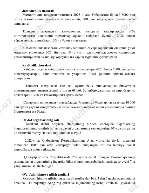 ичларга нисбатан 15% га ўсиш кузатилган. жамоатчилик назорати механизмларининг самарадорлигини ошириш учун андижон вилоятида 2024 йилгача 10 та янги электрон платформа яратилиши режалаштирилган бўлиб, бу коррупцияга қарши курашни кучайтиради. xavfsizlik choralari ўзбекистондаги киберхавфсизлик компаниялари 2023 йилда 5000 дан ортиқ киберхужумларни қайд этишган ва уларнинг 70%и фишинг орқали амалга оширилган. тошкент шаҳридаги 150 дан ортиқ банк филиалларида биометрик идентификация тизими жорий этилган бўлиб, бу киберхужумлар ва фирибгарлик ҳолатларини 30% га камайтиришга ёрдам беради. самарқанд вилоятидаги мактабларда ўтказилган ўқувлар натижасида 10 000 дан ортиқ ўқувчи киберхавфсизлик ва шахсий маълумотларни ҳимоя қилиш бўйича билимларга эга бўлди. davlat organlarining roli toshkent shahri boʻyicha 2023-yilning birinchi choragida fuqarolarning huquqlarini himoya qilish boʻyicha davlat organlarining samaradorligi 30% ga oshganini koʻrsatuvchi rasmiy statistik maʼlumotlar mavjud. 2022-yilda oʻzbekiston respublikasining 5 ta viloyatida davlat organlari tomonidan 1000 dan ortiq korrupsiya holati aniqlangan, bu esa huquqiy davlat tamoyillariga putur yetkazgan. qoraqalpogʻiston respublikasida 2021-yilda qabul qilingan 15-sonli qonunga asosan, davlat organlarining …