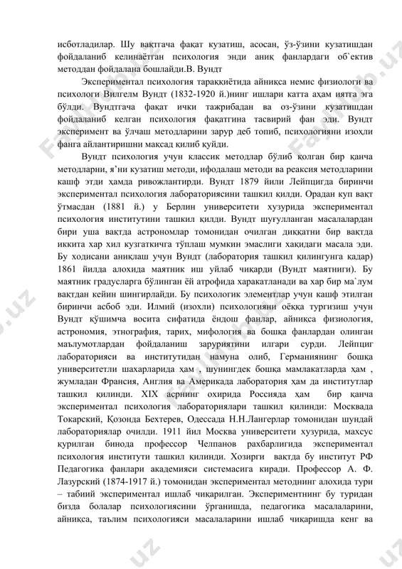 тни аниқлаб, сезги қўзғаткич логарифмасига пропорcионалдир деган психо-физик қонунни кашф этди. вебер ва фехнерлар ўтказган тажрибалар «психофизика» деган алохида фаннинг пайдо булишига олиб келди. вебер ва фехнер ишларининг аҳам ияти, асосан, шундан иборатки, улар биринчи бўлиб психологияни, табиат фанлари сингари, экспериментал фанга айлантириш мумкин эканлигини исботладилар. шу вақтгача фақат кузатиш, асосан, ўз-ўзини кузатишдан фойдаланиб келинаётган психология энди аниқ фанлардаги об`ектив методдан фойдалана бошлайди.в. вундт экспериментал психология тараққиётида айниқса немис физиологи ва психологи вилгелм вундт (1832-1920 й.)нинг ишлари катта аҳам иятга эга бўлди. вундтгача фақат ички тажрибадан ва оз-ўзини кузатишдан фойдаланиб келган психология фақатгина тасвирий фан эди. вундт эксперимент ва ўлчаш методларини зарур деб топиб, психологияни изоҳли фанга айлантиришни мақсад қилиб қуйди. вундт психология учун классик методлар бўлиб қолган бир қанча методларни, я’ни кузатиш методи, ифодалаш методи ва реакcия методларини кашф этди ҳамда ривожлантирди. вундт 1879 йили лейпцигда биринчи экспериментал психология лабораториясини ташкил қилди. орадан куп вақт ўтмасдан (1881 й.) у …