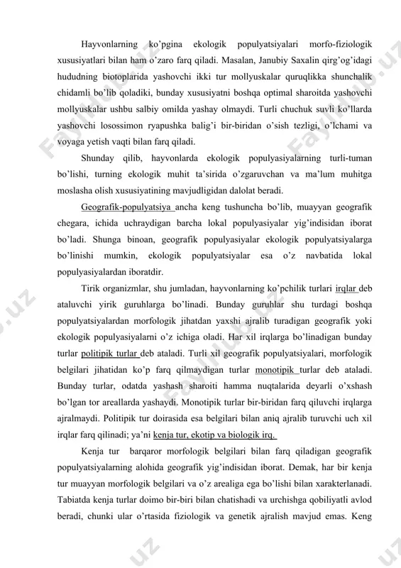 alarni o’z ichiga oladi. har xil irqlarga bo’linadigan bunday turlar politipik turlar deb ataladi. turli xil geografik populyatsiyalari, morfologik belgilari jihatidan ko’p farq qilmaydigan turlar monotipik turlar deb ataladi. bunday turlar, odatda yashash sharoiti hamma nuqtalarida deyarli o’xshash bo’lgan tor areallarda yashaydi. monotipik turlar bir-biridan farq qiluvchi irqlarga ajralmaydi. politipik tur doirasida esa belgilari bilan aniq ajralib turuvchi uch xil irqlar farq qilinadi; ya’ni kenja tur, ekotip va biologik irq. kenja tur barqaror morfologik belgilari bilan farq qiladigan geografik populyatsiyalarning alohida geografik yig’indisidan iborat. demak, har bir kenja tur muayyan morfologik belgilari va o’z arealiga ega bo’lishi bilan xarakterlanadi. tabiatda kenja turlar doimo bir-biri bilan chatishadi va urchishga qobiliyatli avlod beradi, chunki ular o’rtasida fiziologik va genetik ajralish mavjud emas. keng areallarga ega bo’lgan turlar odatda ko’p miqdordagi kenja turlarga bo’linadi. masalan, oddiy olmaxon (sciurus vulgaris) ning sobiq sovet ittifoqi hududida 22 ta kenja turi bor. ularning har biri jami …