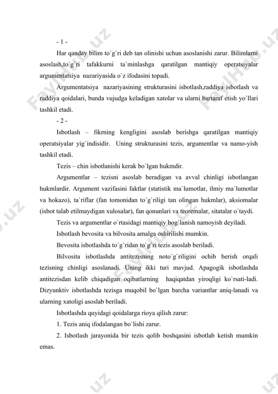 tanlangan argumentlar tezisni isbotlash uchun yetarli bo`lishi,chin bo`lishi,tezisga aloqador bo`lishi shart. - 3 - raddiya – fikrning xatoligini ochib berishga qaratilgan mantiqiy operatsiyalar yig`indisidir. uning uch usuli mavjud. tezisni rad etish - raddiyaning eng keng qo`llanadigan usulidir. te-zisning xatoligini asoslab berish uchun zaruriy faktlardan foydalanish, un-dan kelib chiqadigan oqibatlar va xulosalarning noto`g`riligini ochib berish, antitezisning to`g`riligini isbotlash mumkin. argumetlar tanqidida tezisni isbotlash uchun tanlangan argumentlar-ning xatoligi asoslab beriladi. namoyishning noto`g`riligini ko`rsatish uchun tanlangan argumentlar te-zisga daxldor emasligini ochib berish kerak. raddiya ahloq doirasida amalga oshirish kerak. tezisni rad etish o`rniga shaxsni tanqid qilish mantiqqa to`g`ri kelmaydi. - 4 - ma`lum qoidalarga rioya etmasdan isbotlash yoki rad qilishga urinish qator xatolarni yuzaga keltiradi. bu xatolar quyidagilardan iborat: 1. tezisga doir xatolar: a) tezisni almashtirish. bunda tezisni isbotlash yoki rad etish o`rniga boshqa tezisga murojaat eta boshlanadi; b) shaxsga murojaat. bunda tezisni isbotlash yoki rad etish o`rniga shaxs-ning fazilatlari muhokama eta boshlanadi. …