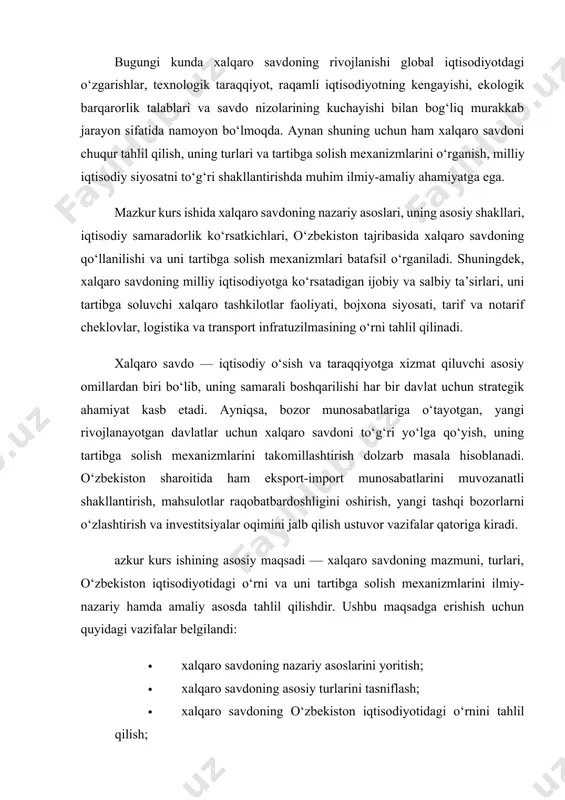 tlarini muvozanatli shakllantirish, mahsulotlar raqobatbardoshligini oshirish, yangi tashqi bozorlarni o‘zlashtirish va investitsiyalar oqimini jalb qilish ustuvor vazifalar qatoriga kiradi. azkur kurs ishining asosiy maqsadi — xalqaro savdoning mazmuni, turlari, o‘zbekiston iqtisodiyotidagi o‘rni va uni tartibga solish mexanizmlarini ilmiy-nazariy hamda amaliy asosda tahlil qilishdir. ushbu maqsadga erishish uchun quyidagi vazifalar belgilandi: · xalqaro savdoning nazariy asoslarini yoritish; · xalqaro savdoning asosiy turlarini tasniflash; · xalqaro savdoning o‘zbekiston iqtisodiyotidagi o‘rnini tahlil qilish; · xalqaro savdoni tartibga soluvchi tashkilotlarning vazifalari va rolini o‘rganish; · xalqaro savdoning milliy iqtisodiyotga ta’sirini baholash; · xalqaro savdoni rivojlantirish yo‘nalishlari va istiqbollarini aniqlash. mazkur ishning obyekti — jahon iqtisodiyotidagi xalqaro savdo jarayonlari hisoblanadi. predmeti esa — xalqaro savdoning shakllanishi, uning turlari va tartibga solish mexanizmlaridir. kurs ishini tayyorlashda taqqoslash, tahlil, tarixiy va statistik usullar, tizimli yondashuv, grafik va sxematik ko‘rinishdagi ifodalash usullari qo‘llanildi. shuningdek, xalqaro iqtisodiyot, bojxona ishi, eksport-import siyosati bo‘yicha amaliy materiallar va davlat statistikasi asos qilib …