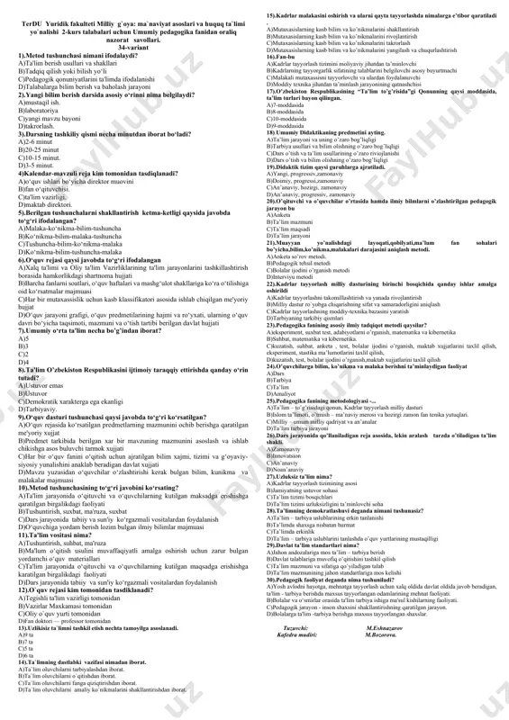 'lim 3 yil davom etadi. d)ixtiyoriy-majburiy ta'lim 3 yil davom etadi. 7)o`qitishning tеxnik vositalaridan foydalanish mеtodlari qaysi mеtodlar guruhiga kiradi? a)o`qitishni og`zaki bayon qilish mеtodi b)o`qitishning ko`rgazamlilik mеtodlari. c)o`qitishni amaliy mеtodlari. d)mustaqil ish mеtodlari. 8).o’quvchilarning imkoniyatlari va qiziqishlarini hisobga olgan holda ularning intellektual rivojlanishi, chuqur sohalashtirilgan, tabaqalashtirilgan o’rta maxsus ta’lim beruvchi ta’lim muassasasini ayting. a)oliy ta’lim b)kasb-hunar kolleji c)akademik litsey d)maxsus internat 9)o’quvchilarning kasb-hunarga moyilligi, bilim va ko’nikmalarni chuqur rivojlantiruvchi, tanlab olingan kasb-hunar bo’yicha bir necha ixtisoslikni egallash imkonini beruvchi ta’lim muassasasini belgilang. a)kasb-hunar kolleji b)maxsus internat c)oliy ta’lim d)akademik lisey 10).quyidagi javoblardan milliy pеdagogikaga bеrilgan aniq, to’liq va to’g’ri javobni toping a)sog’lom avlodni tarbiyalashning qonununiyatlarini o’rganadigan fan b)jamiyatdagi yosh avlodni tarbiyalash haqidagi fan c)jamiyatdagi salomat avlodni tarbiyalash haqidagi fan d)har tomonlama barkamol rivojlangan sog’lom o’qitish, tarbiyalash ma'lumotli qilishva uning qonunyatlarini o’rganadigan fan 11).o’qitish qonuniyati bilan o’qitish printsipi orasidagi bog’liqlikni ko’rsating a)o’qitish qonuniyati bilan o’qitish printsiplari xеch qanday bog’liqligi yo’q …