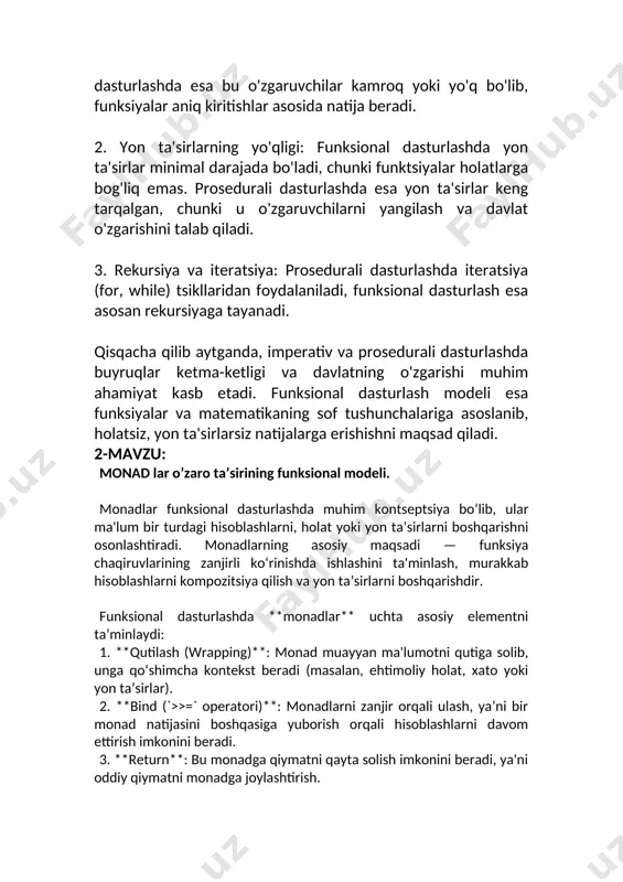 asb etadi. funksional dasturlash modeli esa funksiyalar va matematikaning sof tushunchalariga asoslanib, holatsiz, yon ta'sirlarsiz natijalarga erishishni maqsad qiladi. 2- mavzu: monad lar o’zaro ta’sirining funksional modeli. monadlar funksional dasturlashda muhim kontseptsiya bo‘lib, ular ma'lum bir turdagi hisoblashlarni, holat yoki yon ta’sirlarni boshqarishni osonlashtiradi. monadlarning asosiy maqsadi — funksiya chaqiruvlarining zanjirli ko‘rinishda ishlashini ta'minlash, murakkab hisoblashlarni kompozitsiya qilish va yon ta’sirlarni boshqarishdir. funksional dasturlashda **monadlar** uchta asosiy elementni ta’minlaydi: 1. **qutilash (wrapping)**: monad muayyan ma'lumotni qutiga solib, unga qo‘shimcha kontekst beradi (masalan, ehtimoliy holat, xato yoki yon ta’sirlar). 2. **bind (`>>=` operatori)**: monadlarni zanjir orqali ulash, ya’ni bir monad natijasini boshqasiga yuborish orqali hisoblashlarni davom ettirish imkonini beradi. 3. **return**: bu monadga qiymatni qayta solish imkonini beradi, ya'ni oddiy qiymatni monadga joylashtirish. ### monadlarning funksional modeli monadlarning funksional modelida ularning o'zaro ta’siri quyidagi qoidalar asosida ishlaydi: 1. **tiplashtirish (type system)**: har bir monad o'ziga xos tip bilan ishlaydi. monadlar har …