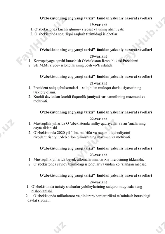 qbollari. o‘zbekistonning eng yangi tarixi” fanidan yakuniy nazorat savollari 27-variant 0. mustaqillik yillarida o‘zbekistonda davlat va din o‘rtasidagi munosabatlar. 0. mustaqillik yillarida qurolli kuchlar, ichki ishlar va davlat xavfsizlik tizimidagi islohotlar. o‘zbekistonning eng yangi tarixi” fanidan yakuniy nazorat savollari 28-variant 1.1997 yildagi ta’lim sohasidagi islohotlarning mazmun va mohiyatini yoritib bering. 2. mustaqillik yillarida qoraqalpog‘iston respublikasi. o‘zbekistonning eng yangi tarixi” fanidan yakuniy nazorat savollari 29-variant 1.o‘zbekistonning mustaqillikka erishishi arafasidagi ijtimoiy ahvoli. 2.o‘zbekiston respublikasida milliy valyuta siyosatini amalga oshirilishi. o‘zbekistonning eng yangi tarixi” fanidan yakuniy nazorat savollari 30-variant 1.o‘zbekistonning xalqaro aloqalari va jahon hamjamiyatidagi o‘rni. 2. o‘zbekiston respublikasida kadrlar tayyorlash va ta’lim sohasini isloh qilish.
