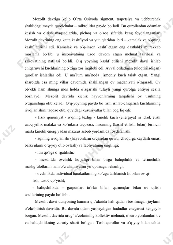 lit davri dunyoning hamma qit`alarida hali qadam bosilmagan joylarni o`zlashtirish davridir. bu davrda odam yashaydigan hududlar chegarasi kengayib borgan. mezolit davrida urug` a`zolarining kollektiv mehnati, o`zaro yordamlari ov va baliqchilikning zaruriy sharti bo`lgan. tosh qurollar va o`q-yoy bilan tabiat kuchlari va yirtqich hayvonlarga qarshi yakka holda kurashib bo`lmas edi. kishilar ochdan o`lmaslik, yirtqich hayvonlarga em bo`lmaslik yoki qo`shni jamoalar qo`lida halok bo`lmaslik uchun ov qilish, o`rmonda meva yig`ish, baliq ovlash ishlarini birgalashib bajarishga majbur edilar. kamondan foydalanish ov unumdorligini oshirishi, xo`jalikning yangi shakllarini vujudga keltirishi lozim edi. shunday bo`ldi ham, natijada: - iste`moldan ancha ortiq o`lja topila boshladi; - yarador hayvonlar, tirik hayvon bolalari paydo bo`ldi va ular oziq-ovqat zahirasi sifatida g`amlandi; - hayvonlar birin ketin qo`lga o`rgatila boshlandi. mezolit davri bosqichlari va yodgorliklarini yevropa va markaziy osiyo xususan, o`zbekiston moddiy madaniyat o`rganilishi misolida ko`rib chiqamiz. yevropada mezolit davri 2 bosqichga bo`lib o`rganiladi: 1. ilk mezolit – azill. 2. so`nggi …