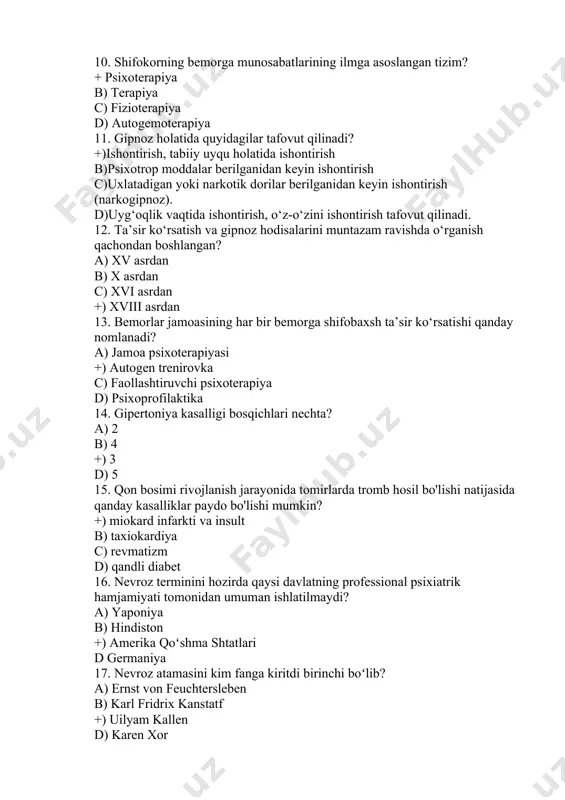 аsrdan 13. bеmоrlаr jаmоаsining hаr bir bеmоrgа shifоbаxsh tа’sir ko‘rsаtishi qanday nomlanadi? a) jаmоа psixоtеrаpiyasi +) autogen trenirovka c) fаоllаshtiruvchi psixоtеrаpiya d) psixoprofilaktika 14. gipertoniya kasalligi bosqichlari nechta? a) 2 b) 4 +) 3 d) 5 15. qon bosimi rivojlanish jarayonida tomirlarda tromb hosil bo'lishi natijasida qanday kasalliklar paydo bo'lishi mumkin? +) miokard infarkti va insult b) taxiokardiya c) revmatizm d) qandli diabet 16. nevroz terminini hozirda qaysi davlatning professional psixiatrik hamjamiyati tomonidan umuman ishlatilmaydi? a) yaponiya b) hindiston +) amerika qoʻshma shtatlari d germaniya 17. nevroz atamasini kim fanga kiritdi birinchi boʻlib? a) ernst von feuchtersleben b) karl fridrix kanstatf +) uilyam kallen d) karen xor 18. psixogen kasalliklardan boʻlib, kuchi va oʻtkirligi kam boʻlgan ruhiy jarohatlovchi vaziyatning uzoq vaqt taʼsiri natijasida rivojlanadi. ushbu taʼrif qaysi kasallikga tegishli? a) depressiya +) nevroz c) stress d) psixoz 19. dispanserda qanday davolash usullaridan keng foydalaniladi? a)farmakoterapiya, psixoterapiya, fizioterapiya va mehnat bilan …