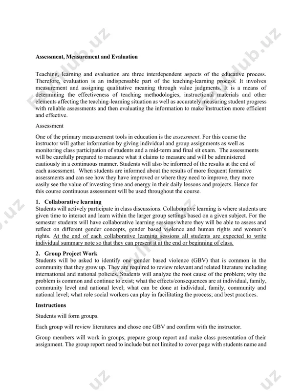 expand student’s knowledge on existing gender disparities. it will also be used as a strategy for students to reflect on themselves as well as the community in which they will be working with. students will also be encouraged to analyze and synthesis the information that they get through lecture and reading and reflect either in writing or oral presentation. to facilitate reflection, students will be presented with a case and will be asked to discuss it in groups or work individually and present it to the class. this will help students to identify existing gender stereotypes and gender disparities. students will also be encouraged the visible and invisible power relationships that exists with the society. assessment, measurement and evaluation teaching, learning and evaluation are three interdependent aspects of the educative process. therefore, evaluation is an indispensable part of the teaching-learning process. it involves measurement and assigning qualitative meaning through value …