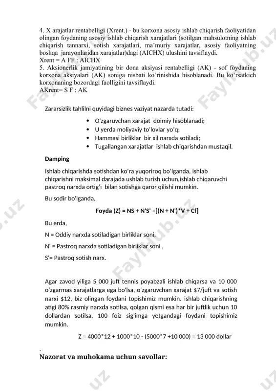 rajatlar, asosiy faoliyatning boshqa jarayonlaridan xarajatlar)dagi (aichx) ulushini tavsiflaydi. xrent = a ff : aichx 5. aksionerlik jamiyatining bir dona aksiyasi rentabelligi (ak) - sof foydaning korxona aksiyalari (ak) soniga nisbati ko‘rinishida hisoblanadi. bu ko‘rsatkich korxonaning bozordagi faolligini tavsiflaydi. akrent= s f : ak zararsizlik tahlilni quyidagi biznes vaziyat nazarda tutadi: · o'zgaruvchan xarajat doimiy hisoblanadi; · u yerda moliyaviy to'lovlar yo’q; · hammasi birliklar bir xil narxda sotiladi; · tugallangan xarajatlar ishlab chiqarishdan mustaqil. damping ishlab chiqarishda sotishdan ko'ra yuqoriroq bo’lganda, ishlab chiqarishni maksimal darajada ushlab turish uchun,ishlab chiqaruvchi pastroq narxda ortig’i bilan sotishga qaror qilishi mumkin. bu sodir bo'lganda, foyda (z) = ns + n's' –[(n + n')*v + cf] bu erda, n = oddiy narxda sotiladigan birliklar soni, n' = pastroq narxda sotiladigan birliklar soni , s'= pastroq sotish narx. agar zavod yiliga 5 000 juft tennis poyabzali ishlab chiqarsa va 10 000 o’zgarmas xarajatlarga ega bo'lsa, …