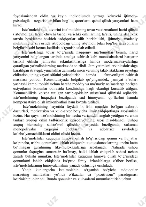 hamda keskinlashuvi sharoitida korxona oldida to‘rgan muhim vazifalardan biri ishlab chiqarilgan tovar va xizmatlar birinchi navbatda segmentlarga mos ravishda (iste’molchilar guruhiga) maqsadli yo‘naltirgan holda muvaffaqiyatga erishishlari mumkin. iste’molchining o‘z talab va ehtiyojlarini qondirish bilan bog‘liq xulq-atvori mahsulotlar, xizmatlarni harid qilish, iste’mol qilish va ulardan foydalanishga bevosita yo‘naltirilgan faoliyat hisoblanadi. bu faoliyatga mahsulotlar, xizmatlarni harid qilish, iste’mol qilish va ulardan foydalanishdan oldin va keyin individiumda yuzaga keluvchi ijtimoiy- psixologik uzgarishlar bilan bog‘liq qarorlarni qabul qilish jarayonlari ham kiradi. iste’molchi xulq-atvorini iste’molchining tovar va xizmatlarni harid qilishi (iste’moliga) ta’sir etuvchi tashqi va ichki omillarning ta’siri, uning dealiktik tarzda boskichma-boskich tadqiqotlar olib borishilishi, ijtimoiy- madaniy muhitning ta’siri ostida istiqboldagi uning iste’moli bilan bog‘liq jarayonlarni belgilash kabi ketma-ketlikda o‘rganish talab etiladi. iste’molchiga tovar to‘g‘risida haqqoniy ma’lumotlar berish, harid jarayonini belgilangan tartibda amalga oshirish kabi munosabatlarni barqaror tashkil etilishi jamiyatni erkinlashtirishga hamda modernizatsiyalashga qaratilgan yo‘nalishlarning markazida to‘ribdi. jamiyatimizni erkinlashtirishga karatilgan strategik yunalishlar zamirida inson va …