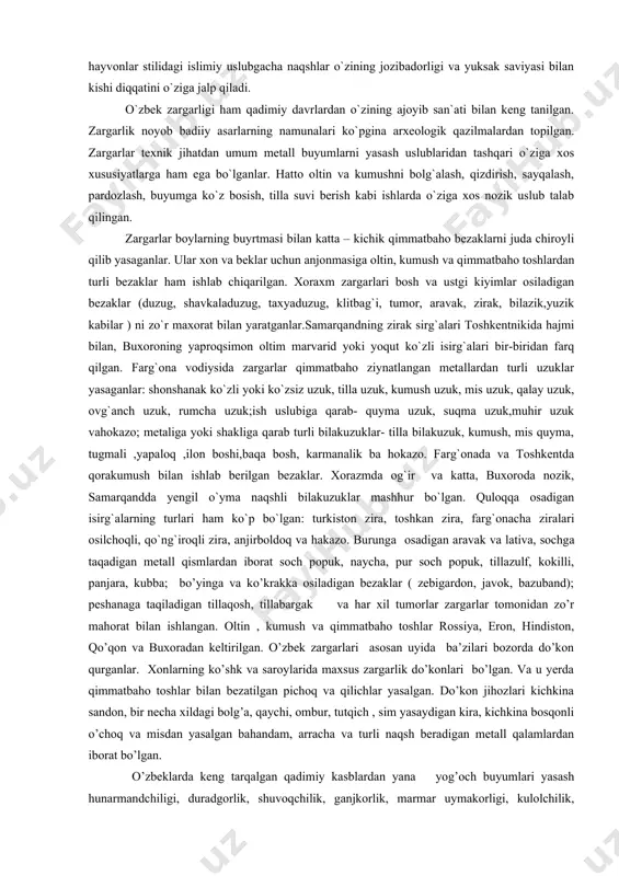 san`ati bilan keng tanilgan. zargarlik noyob badiiy asarlarning namunalari ko`pgina arxeologik qazilmalardan topilgan. zargarlar texnik jihatdan umum metall buyumlarni yasash uslublaridan tashqari o`ziga xos xususiyatlarga ham ega bo`lganlar. hatto oltin va kumushni bolg`alash, qizdirish, sayqalash, pardozlash, buyumga ko`z bosish, tilla suvi berish kabi ishlarda o`ziga xos nozik uslub talab qilingan. zargarlar boylarning buyrtmasi bilan katta – kichik qimmatbaho bezaklarni juda chiroyli qilib yasaganlar. ular xon va beklar uchun anjonmasiga oltin, kumush va qimmatbaho toshlardan turli bezaklar ham ishlab chiqarilgan. xoraxm zargarlari bosh va ustgi kiyimlar osiladigan bezaklar (duzug, shavkaladuzug, taxyaduzug, klitbag`i, tumor, aravak, zirak, bilazik,yuzik kabilar ) ni zo`r maxorat bilan yaratganlar.samarqandning zirak sirg`alari toshkentnikida hajmi bilan, buxoroning yaproqsimon oltim marvarid yoki yoqut ko`zli isirg`alari bir-biridan farq qilgan. farg`ona vodiysida zargarlar qimmatbaho ziynatlangan metallardan turli uzuklar yasaganlar: shonshanak ko`zli yoki ko`zsiz uzuk, tilla uzuk, kumush uzuk, mis uzuk, qalay uzuk, ovg`anch uzuk, rumcha uzuk;ish uslubiga qarab- quyma uzuk, suqma uzuk,muhir …