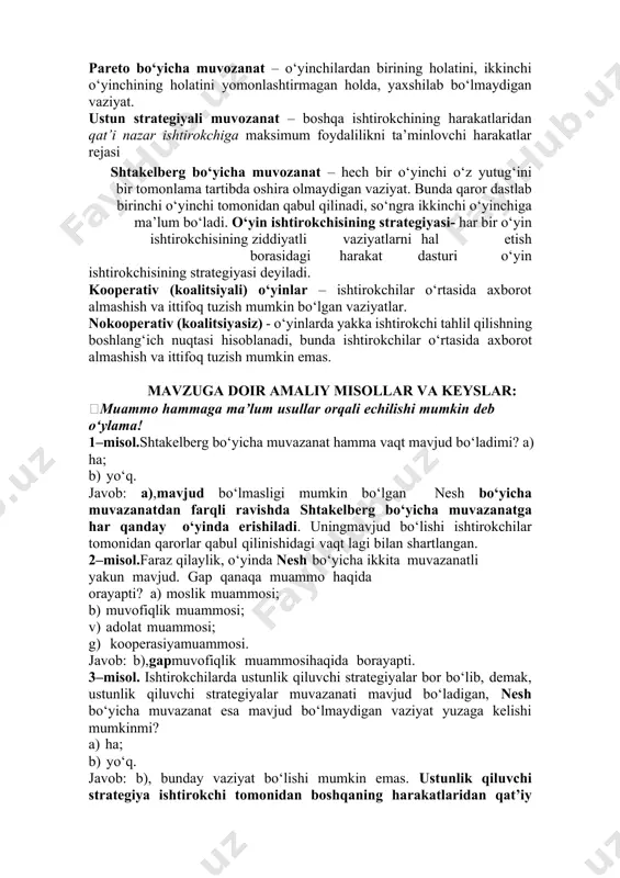 birining holatini, ikkinchi o‘yinchining holatini yomonlashtirmagan holda, yaxshilab bo‘lmaydigan vaziyat. ustun strategiyali muvozanat – boshqa ishtirokchining harakatlaridan qat’i nazar ishtirokchiga maksimum foydalilikni ta’minlovchi harakatlar rejasi shtakelberg bo‘yicha muvozanat – hech bir o‘yinchi o‘z yutug‘ini bir tomonlama tartibda oshira olmaydigan vaziyat. bunda qaror dastlab birinchi o‘yinchi tomonidan qabul qilinadi, so‘ngra ikkinchi o‘yinchiga ma’lum bo‘ladi. o‘yin ishtirokchisining strategiyasi- har bir o‘yin ishtirokchisining ziddiyatli vaziyatlarni hal etish borasidagi harakat dasturi o‘yin ishtirokchisining strategiyasi deyiladi. kooperativ (koalitsiyali) o‘yinlar – ishtirokchilar o‘rtasida axborot almashish va ittifoq tuzish mumkin bo‘lgan vaziyatlar. nokooperativ (koalitsiyasiz) - o‘yinlarda yakka ishtirokchi tahlil qilishning boshlang‘ich nuqtasi hisoblanadi, bunda ishtirokchilar o‘rtasida axborot almashish va ittifoq tuzish mumkin emas. mavzuga doir amaliy misollar va keyslar: muammo hammaga ma’lum usullar orqali echilishi mumkin deb o‘ylama! 1–misol.shtakelberg bo‘yicha muvazanat hamma vaqt mavjud bo‘ladimi? a) ha; b) yo‘q. javob: a),mavjud bo‘lmasligi mumkin bo‘lgan nesh bo‘yicha muvazanatdan farqli ravishda shtakelberg bo‘yicha muvazanatga har qanday o‘yinda erishiladi. uningmavjud …