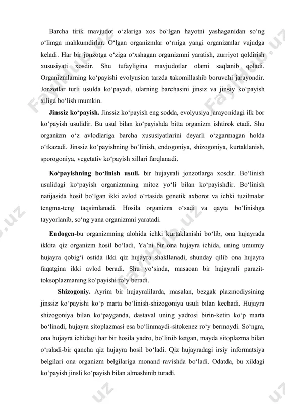 ermaydi. sо‘ngra, ona hujayra ichidagi har bir hosila yadro, bо‘linib ketgan, mayda sitoplazma bilan о‘raladi-bir qancha qiz hujayra hosil bо‘ladi. qiz hujayradagi irsiy informatsiya belgilari ona organizm belgilariga monand ravishda bо‘ladi. odatda, bu xildagi kо‘payish jinsli kо‘payish bilan almashinib turadi. sporogoniy. spora hosil qilish о‘yli bilan kо‘payish. bu xil kо‘payish ayrim о‘simlik va bir hujayrali mavjudotlarning kо‘payish usuli hisoblanadi. masalan, bezgak plazmodiysi va toksoplazma sporogoniya usulida kо‘payadi. spora-bu kо‘payish jarayonini ta’minlovchi va tashqi ta’sirdan saqlanish uchun qobiqqa о‘ralib olgan hujayralar tо‘plamidir. jinssiz kо‘payishning bir xili bо‘lgan sporogoniyani ayrim bakteriya yoki bir hujayrali organizm-masalan, ichak balantidiysi, lyambliyalarning spora hosil qilinishdan farqlamoq zarur. bu xil sporalanish kо‘payish uchun emas, noqulay sharoitdan saqlanishgagina hizmat qiladi. kurtaklanish usuli bilan kо‘payishda ona organizmida yadroning bir qismini tutgan sitoplazmatik dо‘mboqcha-kurtak paydo bо‘ladi. dо‘mboqsa о‘sadi va ona qismdan ajraladi. ayrim bakteriyalar va kipriklilar shu zaylda kо‘payadi. vegetativ kо‘payish usulida kо‘p hujayrali organizm tanasining bir qismidagi hujayralar tо‘plamidan …