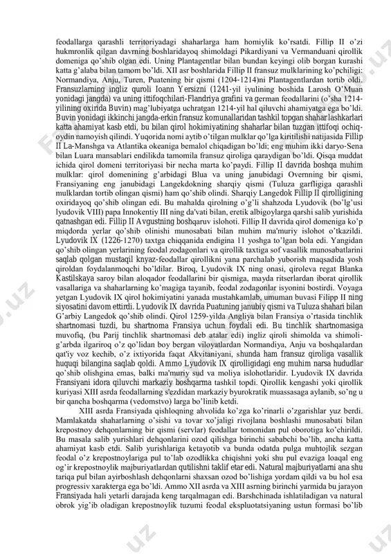 sa shaharlarning kapetinglarni qo’llab-quvvatlashi, bu sulola vakillarining ustalik qilib, ohista siyosat yurgizishi qo’ldan chiqarmay, balki uni nasldan-naslga meros qilib qoldirish imkonini berdi. qirol o’zining merosiy domenida - il de frans gersogligida ozmiko’pmi xo’jayin edi. bu nisbatan kambag’al mintaqa bo’lib, shimoldan janubga qarab cho’zilib ketgan va ammo ikkita kattagina shaharni –parij bilan orleanni o’z ichiga olgan edi, shu bilan birga, bu territoriyaga boshqa mulklar ham suqilib kirgan edi. qirol domeni (yurti) territoriyasi fransiyadagi ikki muhim daryoning, ya'ni sena bilan luara daryosining o’rta oqim bo’ylaridagi yerlarni o’z ichiga olsa-da, lekin bu daryolarning mansablari, quyi va yuqori oqimlari bo’ylaridagi joylar boshqa feodallarga qarashli edi. qirol domenini halqa qilib o’rab olgan eng yirik feodal knyazlik mulklari quyidagilar edi: shimolda-flandriya grafligi, normandiya gertsogligi va akvitaniya gertsogligi, janubda –overn grafligi va so’ngra tuluza (lagedok) grafligi bor edi, sharqda- shampan grafligi va burgundiya gertsogligi bor edi.bu eng yirik gertsoglik va grafliklardan tashqari kichik miqyosda o’nlab boshqa mustaqil …