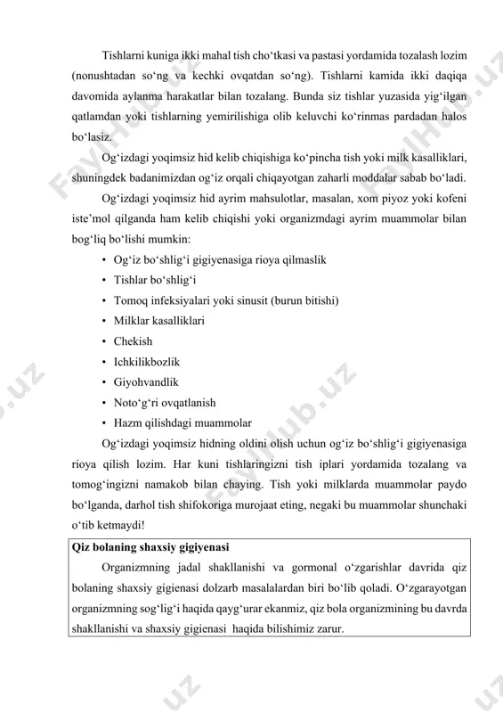 milklarda muammolar paydo bo‘lganda, darhol tish shifokoriga murojaat eting, negaki bu muammolar shunchaki o‘tib ketmaydi! qiz bolaning shaxsiy gigiyenasi organizmning jadal shakllanishi va gormonal o‘zgarishlar davrida qiz bolaning shaxsiy gigienasi dolzarb masalalardan biri bo‘lib qoladi. o‘zgarayotgan organizmning sog‘lig‘i haqida qayg‘urar ekanmiz, qiz bola organizmining bu davrda shakllanishi va shaxsiy gigienasi haqida bilishimiz zarur. endi esa o‘smir qizlar shaxsiy gigienasining asosiy qoidalarini ko‘rib chiqamiz. qo‘l tozaligi va parvarishi avvalo esda tutishimiz kerakki, qo‘llarimizni doimo ozoda saqlashimiz, shuningdek ko‘chadan uyga kirganda, ovqatlanishdan oldin va keyin, uy hayvonlari bilan muloqotdan keyin, hojatxonaga borgandan keyin va undan tashqari, individual gigienik vositalardan foydalanishimizdan oldin muntazam ravishda qo‘llarimizni yuvishimiz kerak. undan tashqari tirnoqlar ostida mikroblar yig‘ilmasligi uchun, tirnoqlarni muntazam olishimiz kerak, qo‘llardagi tirnoqlarni haftada 1 marta, oyoqlardagini esa 2-3 haftada bir marta olib turishimiz zarur. yuqorida keltirilgan qo‘l yuvish qoidalarini do‘stlaringizga ham o‘rgating. og‘iz bo‘shlig‘i gigienasi va og‘izdagi yoqimsiz hid og‘iz bo‘shlig‘i gigienasi tishlarni tish cho‘tkasi …