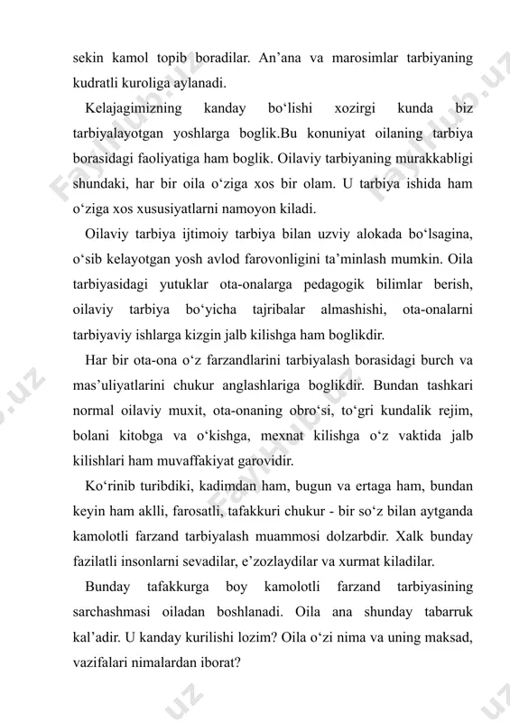 ruglar, uni bilgan, xurmat kilgan eng yakin odamlar bilan o‘tkazish. 3. oila a’zolarining huquqlari oilada va jamiyatda er va xotin teng huquqlarga ega. bu yerda konunda belgilangan huquqlar haqida gap ketmokda. bunday tenglik saylash, saylanish, kasb tanlash, ishlash, bilim olish, o‘ziga yor tanlash va xokazo huquqlarda o‘z ifodasini topadi. lekin ikki jinsning biologik, ruxiy tuzilishi nuktai-nazaridan bunday tenglik yo‘k. shuning uchun ayol va erkakning oilada ro‘zgor tebratish, farzandlarni tarbiyalash, farzandlarning oila yumushlari va vazifalaridagi mexnat taksimoti masalalaridagi huquq va burchlarida birmuncha tafovutlar mavjud. erkakning vazifasi – oilani ma’naviy, iktisodiy ko‘llab-kuvvatlash. ayoli va farzandlarining tashvishlariga sherik bo‘lish. oilaga soya solayotgan xavf-xatarlarga kalkon bo‘la bilish. oila a’zolariga gamxo‘r bo‘la bilish. ayolning vazifasi – oilada farzand tarbiyasi bilan shugullanish. ularni ok yuvib, ok tarash. erkaknning tashib kelgan ozik-ovkatlarini pishirish, mexmon kutish. er va bolalarini ishga va o‘kishga kuzatish, kutib olish. er va ayolning vazifalari yukorida sanab o‘tilganlardangina iborat emas, albatta. bu vazifalarning barchasini …