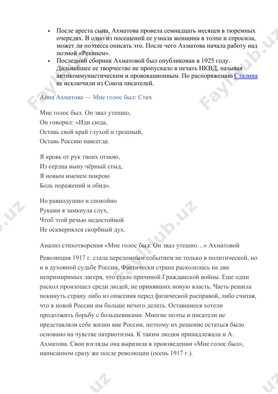 ний и обид». но равнодушно и спокойно руками я замкнула слух, чтоб этой речью недостойной не осквернялся скорбный дух. анализ стихотворения «мне голос был. он звал утешно…» ахматовой революция 1917 г. стала переломным событием не только в политической, но и в духовной судьбе россии. фактически страна раскололась на два непримиримых лагеря, что стало причиной гражданской войны. еще одни раскол произошел среди людей, не принявших новую власть. часть решила покинуть страну либо из опасения перед физической расправой, либо считая, что в новой россии им больше нечего делать. оставшиеся хотели продолжить борьбу с большевиками. многие поэты и писатели не представляли себе жизни вне россии, поэтому их решение остаться было основано на чувстве патриотизма. к таким людям принадлежала и а. ахматова. свои взгляды она выразила в произведении «мне голос был», написанном сразу же после революции (осень 1917 г.). стихотворение известно в двух вариантах. по сути, оно является сочетанием двух отдельных стихотворений: «когда в …