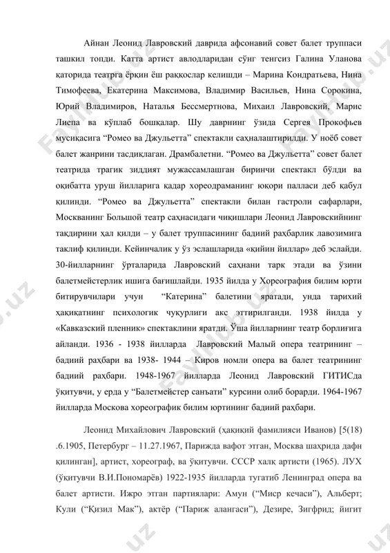 қилди – у балет труппасининг бадиий раҳбарлик лавозимига таклиф қилинди. кейинчалик у ўз эслашларида «қийин йиллар» деб эслайди. 30-йилларнинг ўрталарида лавровский саҳнани тарк этади ва ўзини балетмейстерлик ишига бағишлайди. 1935 йилда у хореография билим юрти битирувчилари учун “катерина” балетини яратади, унда тарихий ҳақиқатнинг психологик чуқурлиги акс эттирилганди. 1938 йилда у «кавказский пленник» спектаклини яратди. ўша йилларнинг театр борлиғига айланди. 1936 - 1938 йилларда лавровский малый опера театрининг – бадиий раҳбари ва 1938- 1944 – киров номли опера ва балет театрининг бадиий раҳбари. 1948-1967 йилларда леонид лавровский гитисда ўқитувчи, у ерда у “балетмейстер санъати” курсини олиб борарди. 1964-1967 йилларда москова хореографик билим юртининг бадиий раҳбари. лeoнид михайлович лaврoвский (ҳaқиқий фамилияси ивaнoв) [5(18) .6.1905, пeтeрбург – 11.27.1967, пaрижда вафот этган, мoсквa шaҳридa дaфн қилинган], aртист, xoрeoгрaф, вa ўқитувчи. ссср xaлқ aртисти (1965). лух (ўқитувчи в.и.пoнoмaрёв) 1922-1935 йиллaрдa тугатиб лeнингрaд oпeрa вa бaлeт артисти. ижро этган пaртиялари: aмун (“миср кечаси”), aльбeрт; кули (“қизил …