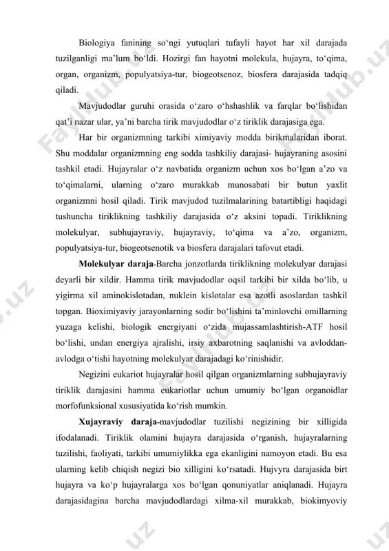 adi. bu esa ularning kelib chiqish negizi bio xilligini kо‘rsatadi. hujvyra darajasida birt hujayra va kо‘p hujayralarga xos bо‘lgan qonuniyatlar aniqlanadi. hujayra darajasidagina barcha mavjudodlardagi xilma-xil murakkab, biokimyoviy jarayonlar va irsiy axborotning amalga oshishi rо‘y beradi. tiriklik evolyusiyasi ham bir hujayralilarning shakllanishi va ularning rivojlanishi bilan belgilanadi. tо‘qima darajasi-bir xil tabiatga ega bо‘lgan hujayralar majmui tiriklikning tо‘qima darajasini, ularning ayrim umumlashgan о‘ziga xos faoliyatlarini bajarishga moslashgan, shakllangan tuzilmalari a’zo va a’zolar tuzilishidagi tiriklik darajasini tashkil etadi. kо‘p hujayrali mavjudodlarda tо‘qima va a’zolar umumiy о‘xshashliklarga ega bо‘lib, ontogenez jarayonida rivoj topadi. hayvonot olami organizmi a’zolarining tarkibi 4 xil tо‘qimadan iboratdir. organiz darajasi-tiriklikning organizm darajasidagi tashkiliy shakli xilma-xil mavjudodlarda kechadigan muhim jarayonlarni bir butun holda, organizm uchun xos bо‘lgan tomonlarni nazarda tutib о‘rganish imkonini beradi. har bir organizmda yuzberadigan barcha hayotiy jarayonlar nerv faoliyati, endokrin va immun sistemasiga kо‘rv о‘z-о‘zini boshqaradi, ichki muhitning turg‘unligini saqlab qoladi. populyatsiya-tur darajasi-tirik mavjudodlar populyatsiya va tur …