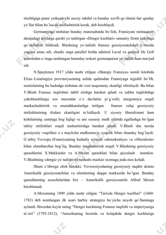 i: g`arbiy yevropa (fransiya)ning hududiy siyosati «demokratiya» va «liberalizm» bilan chambarchas bog`liq. bunday tenglashtirish orqali v.blashning geosiyosiy qarashlarini x.makkinder va a.mexen qarashlari bilan qiyoslash mumkin. v.blashning «dengiz yo`nalishi»ni tanlashi mazkur sxemaga juda mos keladi. shuni e`tiborga olish kerakki, yevroosiyodaning geosiyosiy taqdiri doimo amerikalik geosiyosatchilar va olimlarning diqqat markazida bo`lgan. bunday qarashlarning asoschilaridan biri – amerikalik geosiyosatchi alfred mexen hisoblanadi . a.mexenning 1890 yilda nashr etilgan “tarixda dengiz kuchlari” (1660-1783) deb nomlangan ilk asari harbiy strategiya bo`yicha noyob qo`llanmaga aylandi. birozdan keyin uning “dengiz kuchining fransuz inqilobi va imperiyasiga ta`siri” (1793-1812) , “amerikaning hozirda va kelajakda dengiz kuchlariga ehtiyoji” , “osiyo muammosi va uning xalqaro siyosatga ta`siri” hamda “dengiz kuchlari va uning urushga munosabati” kabi boshqa asarlari nashrdan chiqadi. uning deyarli barcha kitoblari yagona “dengiz kuchi” - sea power masalasiga bag`ishlangan edi. a.mexen nafaqat harbiy strategiya nazariyotchisi bo`lib qolmay, balki siyosatda ham faol qatnashgan. jumladan, u genri kebot lodj va teodor …