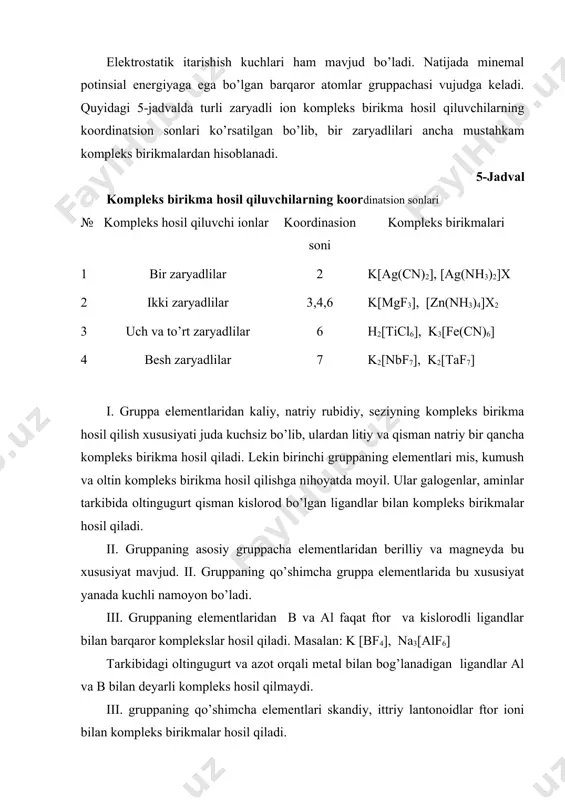 or va kislorodli ligandlar bilan barqaror komplekslar hosil qiladi. masalan: k [bf4], na3[alf6] tarkibidagi oltingugurt va azot orqali metal bilan bog’lanadigan ligandlar al va b bilan deyarli kompleks hosil qilmaydi. iii. gruppaning qo’shimcha elementlari skandiy, ittriy lantonoidlar ftor ioni bilan kompleks birikmalar hosil qiladi. iv gruppaning asosiy gruppacha elementlari juda ko’p kompleks birikmalar hosil qiladi. oddiy birikmalarda barqaror bo’lgan 4 valentli qo’rg’oshin komplekslari barqaror birikmalar hosil qiladi. ikki valentli sn va pb o’z kompleks birikmalarida koordinatsion soni 6 ga teng bo’ladi. v gruppaning asosiy gruppa elementlarini minus uch valentli holatida nomoyon qiladigan koordinatsion soni 4ga teng. masalan: [nh4]cl , [ph4]cl azot boshqa elementlarining birikmalarida ligand bo’lishga intiladi. vi gruppaning asosiy gruppacha elementlari oltingugurt, selen, tellur4valentli holatida ftor, xlor, brom va oksiftoridlar bilan barqaror kompleks birikmalar hosil qiladi. vii gruppaning asosiy gruppacha elementlari boshqa elementlarning barqaror komplekslari tarkibiga donor sifatida kiradi. kcl4, kclo3, kclo2 larni ham xlorning kompleks birikmalari deb qarash …