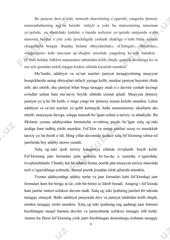 fol’klorning janr formalari juda qadimiy bo`lsa-da, u xamisha o`zgarishda, rivojlanishdadir. chunki, har bir adabiy forma, poetik janr muayyan tarixiy sharoitda turli o`zgarishlarga uchrashi, formal poetik jixatdan isloh qilinishi mumkin. yozma adabiyotdagi adabiy turlar va janr formalari kabi fol’klordagi janr formalari ham bir-biriga ta’sir, etib bir-birini to`ldirib boradi. aniqrog`i fol’klorda ham janrlar sintezi uzluksiz davom etadi. xalq og`zaki ijodining janrlari bir tekisda taraqqiy etmaydi. balki adabiyot jarayonda davr va jamiyat talabidan kelib chiqib, notekis taraqqiy etishi mumkin. xalq og`zaki ijodining eng qadimgi janr formasi hisoblangan maqol hamma davrlar va jamiyatlarda uzluksiz taraqqiy etib keldi. ammo bu fikrni fol’klorning yirik janri hisoblangan dostonlarga nisbatan taraqqiy etib bo`lmaydi. chunki, oktyabr’ revolyutsiyasigacha bo`lgan davrda va revolyutsiyaning dastlabki yillarida dostonchilik ancha taraqqiy etgan bo`lsa, hozirgi vaqtda esa yirik dostonlar umuman yaratilmayapti yoki bu janr imkoniyatlari yozma adabiyotning boshqa formalarida uchramoqda. shunday bo`lsa-da, xalq og`zaki badiiy ijodida ming yillar davomida turli xil poetik formalar, janrlar yaratildiki, …