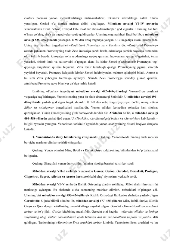 and qilishni buyuradi. zevs temir tumshuqli qushga prometeyning jigarini cho`qib yeyishni buyuradi. prometey kelajakda kimlar zevsni hokimiyatdan mahrum qilajagini biladi. ammo u bu sirni zevs yuborgan germesga aytmaydi. shunda zevs prometeyga shunday g`azab qiladiki, zanjirband prometey qoya bilan yer qa`riga tushib ketadi. esxilning «forslar» tragediyasi miloddan avvalgi 492–449-yillardagi yunon-eron urushlari voqeasiga bag`ishlangan. yunonistonning yana bir shoir dramaturgi sofokldir. u miloddan avvalgi 496–406-yillarda yashab ijod etgan tragik shoirdir. u 120 dan ortiq tragediyayozgan bo`lib, uning «shoh edip» va «antigona» tragediyalari mashhurdir. yunon adiblari komediya sohasida ham shuhrat qozonganlar. yunon komediyasining yirik namoyanda-laridan biri aristofan bo`lib, u miloddan avvalgi 480–388-yillarda yashab ijod etgan. u «tinchlik», «ayollarxalqyig`inida» va «suvoriylar» kabi komik – kulgili pyesalar yaratgan. yunoniston tarixini o`rganishda yunon adabiyotining hissasi beqiyos darajada kattadir. 3. yunonistonda ilmiy bilimlarning rivojlanishi. qadimgi yunonistonda fanning turli sohalari bo`yicha mashhur olimlar yetishib chiqqanlar. qadimgi yunon olimlari misr, bobil va kichik osiyo xalqla-rining bilimlaridan ko`p bahramand bo`lganlar. qadimgi …