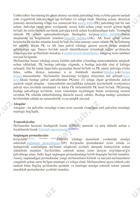 alitlar (ak). ak hosil qilish uchun ko'pincha bir nechta ustunlar kerak bo'ladi (bu bitta tamsayı ustun odatda pk bo'lishining bir sababi). ikkala pk va ak ham jadval ichidagi qatorni noyob tarzda aniqlash qobiliyatiga ega. dunyo bo'ylab noyob identifikatorni ta'minlash uchun qo'shimcha texnologiyalar qo'llanilishi mumkin, a global noyob identifikator, kengroq tizim talablari mavjud bo'lganda. ma'lumotlar bazasi ichidagi asosiy kalitlar jadvallar o'rtasidagi munosabatlarni aniqlash uchun ishlatiladi. pk boshqa jadvalga o'tganda, u boshqa jadvalda chet el kalitiga aylanadi. har bir katak faqat bitta qiymatdan iborat bo'lishi va pk odatiy jadvalga o'tishi bilan, ushbu dizayn namunasi a ni ifodalashi mumkin bittadan yoki birdan ko'pga munosabatlar. ma'lumotlar bazasining ko'pgina dizaynlari hal qilinadi ko'p-ko'p ikkala boshqa jadval jadvallaridan pklarni o'z ichiga olgan qo'shimcha jadval yaratish orqali aloqalar - munosabatlar mavjudlikka aylanadi; keyinchalik rezolyutsiya jadvali mos ravishda nomlanadi va ikkita fk birlashtirilib pk hosil bo'ladi. pklarning boshqa jadvallarga ko'chishi, tizim tomonidan tayinlangan butun sonlarning normal ravishda pk …