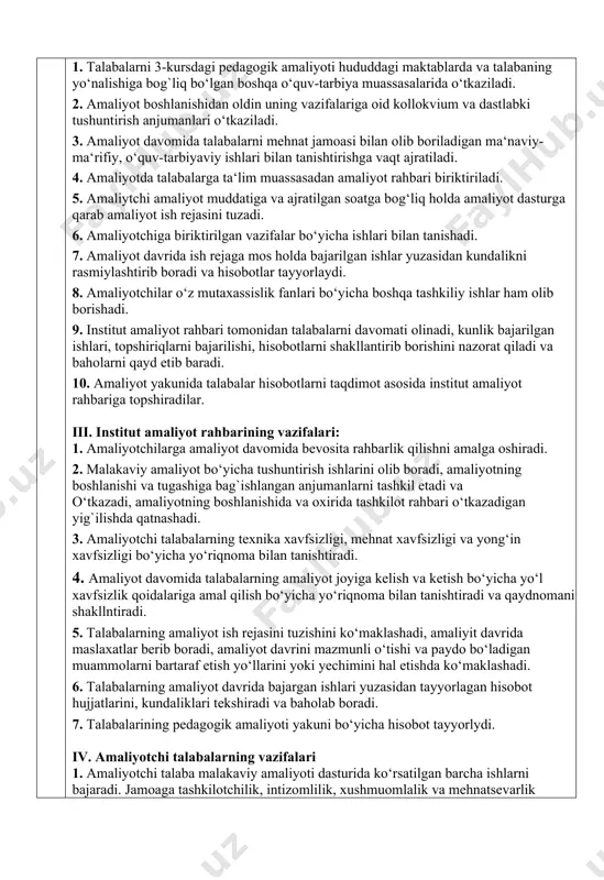 si talabalarni amaliyotga qatnashini hisobga olish, ularga kollektiv maslahatlar va seminarlar haqidagi xabarlarni yetkazish, amaliyot rahbarlarining topshiriqlarini bajarishdan iboratdir. shuning bilan bir qatorda amaliyotchi talabalarga quyidagi aniq vazifalar qo‘yiladi: - o‘z mutaxassisligi bo‘yicha mashg`ulotlarni olib borish malakasini egallashi; - nazariy olgan bilimlarini amaliyotda qo‘llay olishni o‘rganishi; - o‘quv-tarbiya ishlarini mustaqil olib borish mahoratini egallashi; - tashkilotdagi ma‘naviy-ma‘rifiy ishlaridagi ilg`or tajribalarini o‘zlashtirishi; - o‘zida ijodiy tashabbuskorlik, izlanuvchanlik, pedagogik mahorat, o‘z kasbidan zavqlanish kabilarni mujassamlashtirishi. amaliyotchi-talaba amaliyot davomida korxonaning ichki tartib-qoidalariga to‘liq amal qiladi va quyidagilarni bajaradi: amaliyotchi talaba: – malakaviy amaliyotini o‘tash joyi, reja—jadvali, dasturi va tartibi bilan oldindan tanishish; – malakaviy amaliyotini o‘tkazish bo‘yicha o‘z fikr-mulohazalarini bildirish; – malakaviy amaliyotini o‘tash yuzasidan zarur axborotlar olish; – malakaviy amaliyoti bo‘yicha uslubiy materiallar bilan tanishish hamda malaka amaliyoti rahbarlaridan yo‘l-yo‘riqlar olish huquqlariga ega; – amaliyot davrida ta‘lim muassasa ichki tartib qoidalariga bo‘ysunishi lozim. amaliyotchi talabaga: – malakaviy amaliyot reja-jadvali va dasturida nazarda …