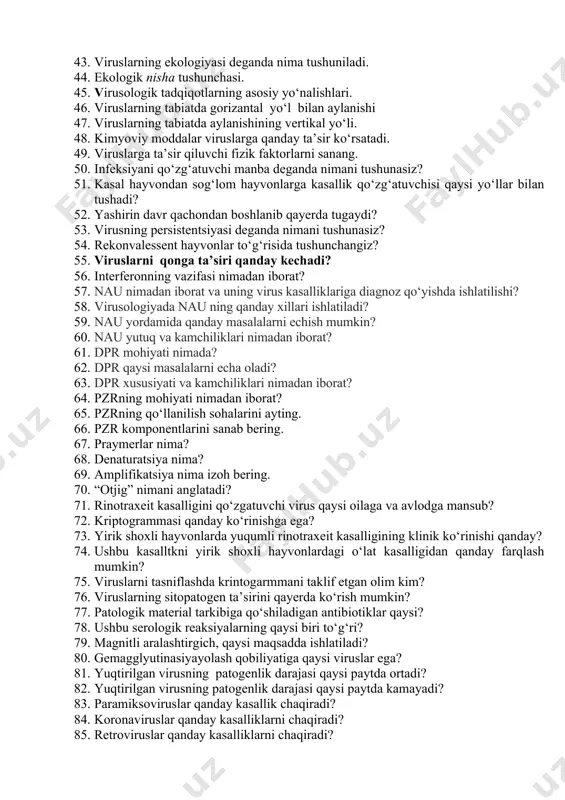 nima? 0. virus genining tuzilishi va funksiyasini ayting? 0. fenotiv, genotiv o‘zgaruvchanlik nima? 0. viruslarning mutatsiyasini tushuntiring. 0. mutagenezning yo‘nalishi va samaradorligiga ta’sir etuvchi omillar. 0. adaptatsiya jarayonida mutatsiyaning paydo bo‘lish sabablari nima?. 0. viruslarning hayvonlardan hayvonlarga o‘tgandagi mutatsiyasi qanday? 0. viruslarning ekologiyasi deganda nima tushuniladi. 0. ekologik nisha tushunchasi. 0. virusologik tadqiqotlarning asosiy yo‘nalishlari. 0. viruslarning tabiatda gorizantal yo‘l bilan aylanishi 0. viruslarning tabiatda aylanishining vertikal yo‘li. 0. kimyoviy moddalar viruslarga qanday ta’sir ko‘rsatadi. 0. viruslarga ta’sir qiluvchi fizik faktorlarni sanang. 0. infeksiyani qo‘zg‘atuvchi manba deganda nimani tushunasiz? 0. kasal hayvondan sog‘lom hayvonlarga kasallik qo‘zg‘atuvchisi qaysi yo‘llar bilan tushadi? 0. yashirin davr qachondan boshlanib qayerda tugaydi? 0. virusning persistentsiyasi deganda nimani tushunasiz? 0. rekonvalessent hayvonlar to‘g‘risida tushunchangiz? 0. viruslarni qonga ta’siri qanday kechadi? 0. interferonning vazifasi nimadan iborat? 0. nau nimadan iborat va uning virus kasalliklariga diagnoz qo‘yishda ishlatilishi? 0. virusologiyada nau ning qanday xillari ishlatiladi? 0. nau yordamida …