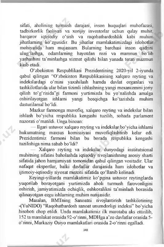 a raqobatbardoshlik kabi muhim jihatlarning ko‘zgusidir. bu jihatlar mamlakatimizdagi islohotlar mohiyatida ham mujassam. bularning barchasi inson qadrini ulugiashga, odamlarning hayotdan rozi va mamnun boiib yashashini ta’minlashga xizmat qilishi bilan yanada teran mazmun kasb etadi. 0 ‘zbekiston respublikasi prezidentining 2020-yil 2-iyunda qabul qilingan “0 ‘zbekiston respublikasining xalqaro reyting va indekslardagi o‘mini yaxshilash hamda davlat organlari va tashkilotlarida ular bilan tizimli ishlashning yangi mexanizmini joriy qilish to‘g‘risida”gi farmoni yurtimizda bu yo‘nalishda amalga oshirilayotgan ishlarni yangi bosqichga ko‘tarishda muhim dasturilamal bo‘ldi. mazkur farmonga muvofiq, xalqaro reyting va indekslar bilan ishlash bo‘yicha respublika kengashi tuzilib, sohada parlament nazorati o‘matildi. unga binoan: — ilgari ustuvor xalqaro reyting va indekslar bo‘yicha ishlarni hukumatning maxsus komissiyasi muvofiqlashtirib kelar edi. prezidentimiz farmoni bilan bu borada respublika kengashi tuzilishiga nima sabab bo‘ldi? — xalqaro reyting va indekslar dunyodagi institutsional muhitning sifatini baholashda iqtisodiy rivojlanishning asosiy sharti sifati da jahon hamjamiyati tomonidan qabul qilingan vositadir. ular nafaqat ekspertlar, balki davlatlar …