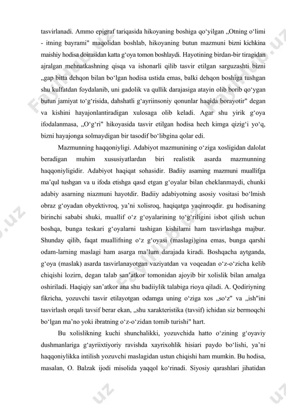 odam-larning maslagi ham asarga ma’lum darajada kiradi. boshqacha aytganda, g‘oya (maslak) asarda tasvirlanayotgan vaziyatdan va voqeadan o‘z-o‘zicha kelib chiqishi lozirn, degan talab san’atkor tomonidan ajoyib bir xolislik bilan amalga oshiriladi. haqiqiy san’atkor ana shu badiiylik talabiga rioya qiladi. a. qodiriyning fikricha, yozuvchi tasvir etilayotgan odamga uning o‘ziga xos „so‘z" va „ish"ini tasvirlash orqali tavsif berar ekan, „shu xarakteristika (tavsif) ichidan siz bermoqchi bo‘lgan ma’no yoki ibratning o‘z-o‘zidan tomib turishi" hart. bu xolislikning kuchi shunchalikki, yozuvchida hatto o‘zining g‘oyaviy dushmanlariga g‘ayriixtiyoriy ravishda xayrixohlik hisiari paydo bo‘lishi, ya’ni haqqoniylikka intilish yozuvchi maslagidan ustun chiqishi ham mumkin. bu hodisa, masalan, o. balzak ijodi misolida yaqqol ko‘rinadi. siyosiy qarashlari jihatidan podshohlik tarafdori o. balzakning ashaddiy siyosiy dushmanlari bo‘lgan respublikachilar - sen-merri monastirining qahramonlari to‘g‘risida, ya’ni o‘sha davrda (1830-1836) haqiqatan ham xalq ornmasining vakillari bo‘lgan kishilar to‘g‘risida hamisha ochiqdan-ochiq zavqlanib yozadi. bunga sabab bor. yozuvchi hayotni xolislik bilan sinchiklab o‘rganar ekan, o‘zida avval tug‘ilgan niyatning …